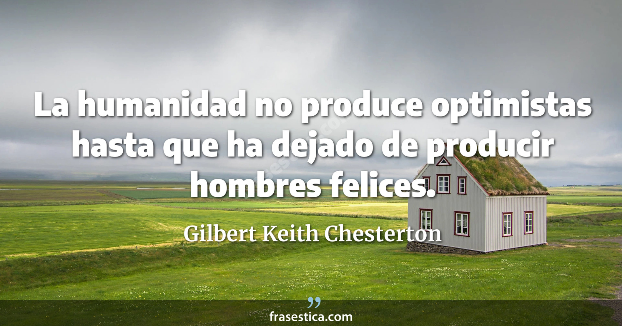 La humanidad no produce optimistas hasta que ha dejado de producir hombres felices. - Gilbert Keith Chesterton