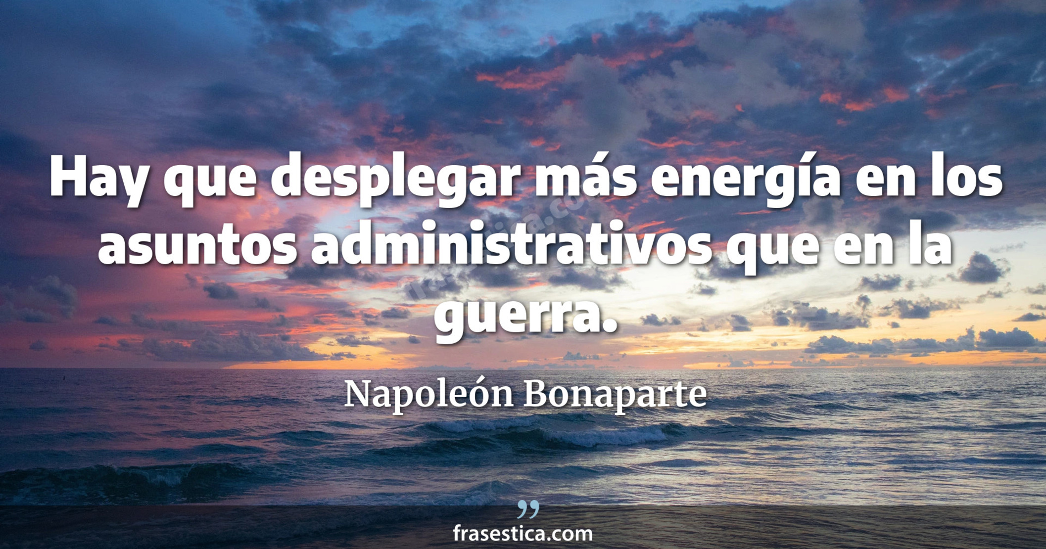 Hay que desplegar más energía en los asuntos administrativos que en la guerra. - Napoleón Bonaparte