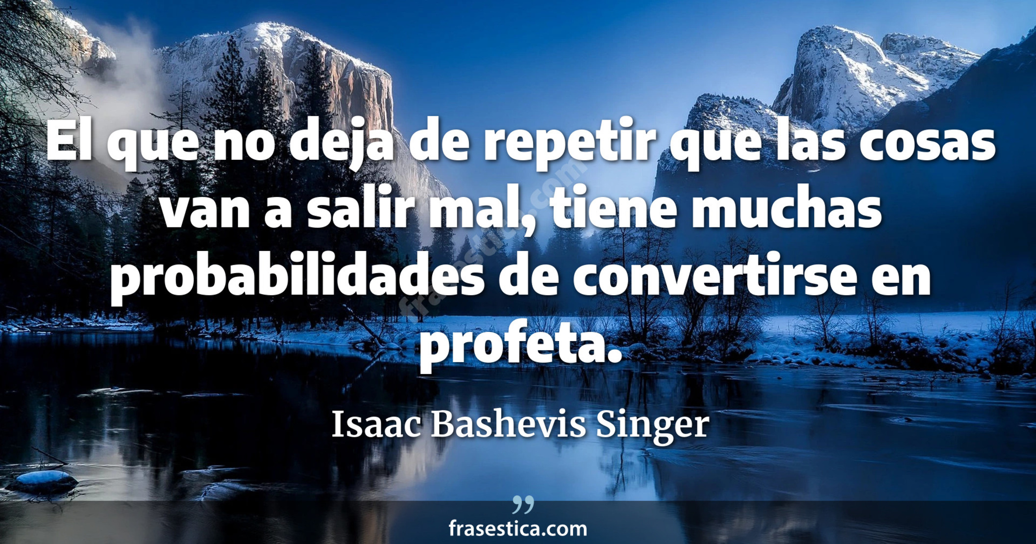 El que no deja de repetir que las cosas van a salir mal, tiene muchas probabilidades de convertirse en profeta. - Isaac Bashevis Singer