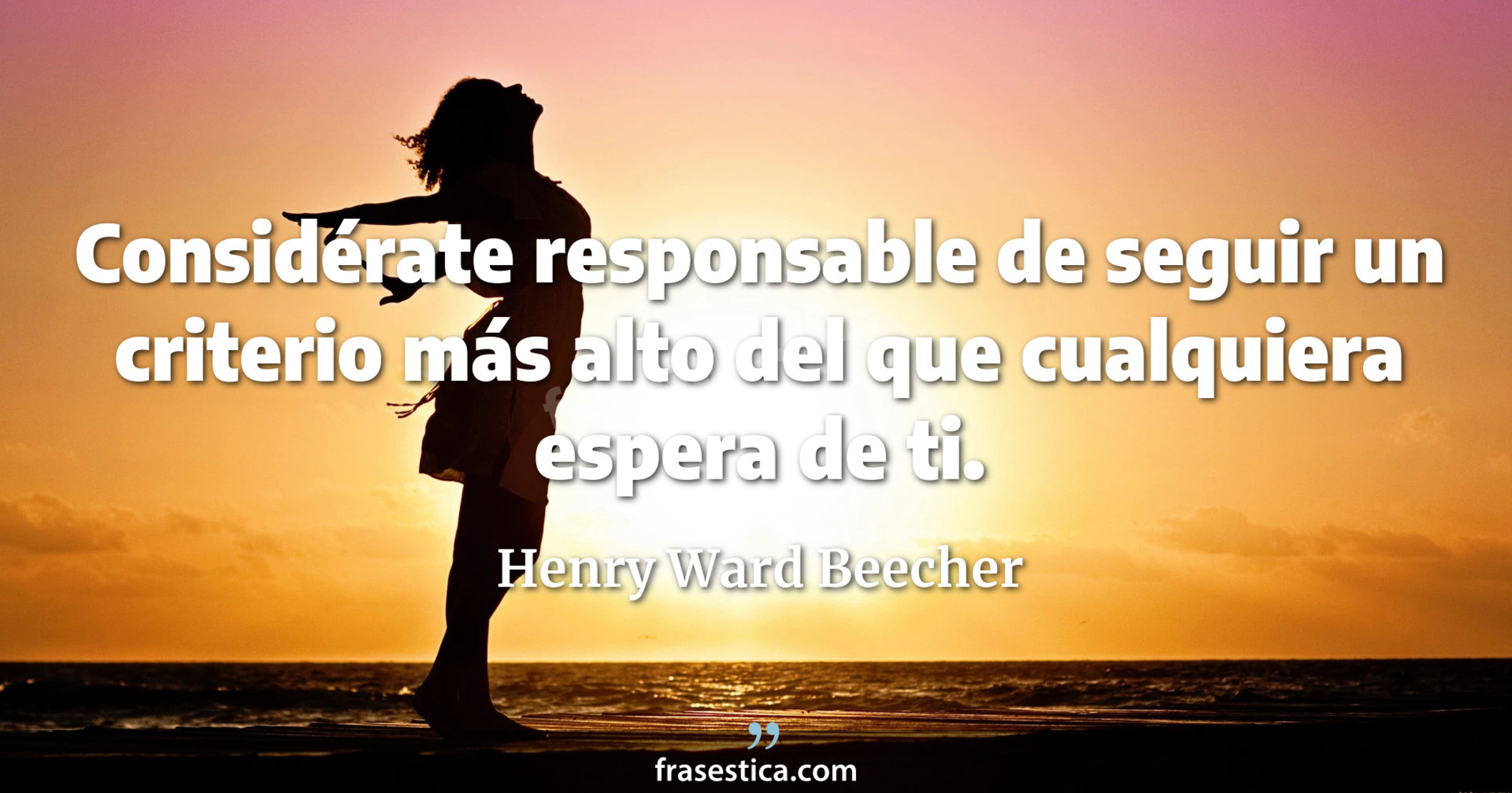 Considérate responsable de seguir un criterio más alto del que cualquiera espera de ti. - Henry Ward Beecher