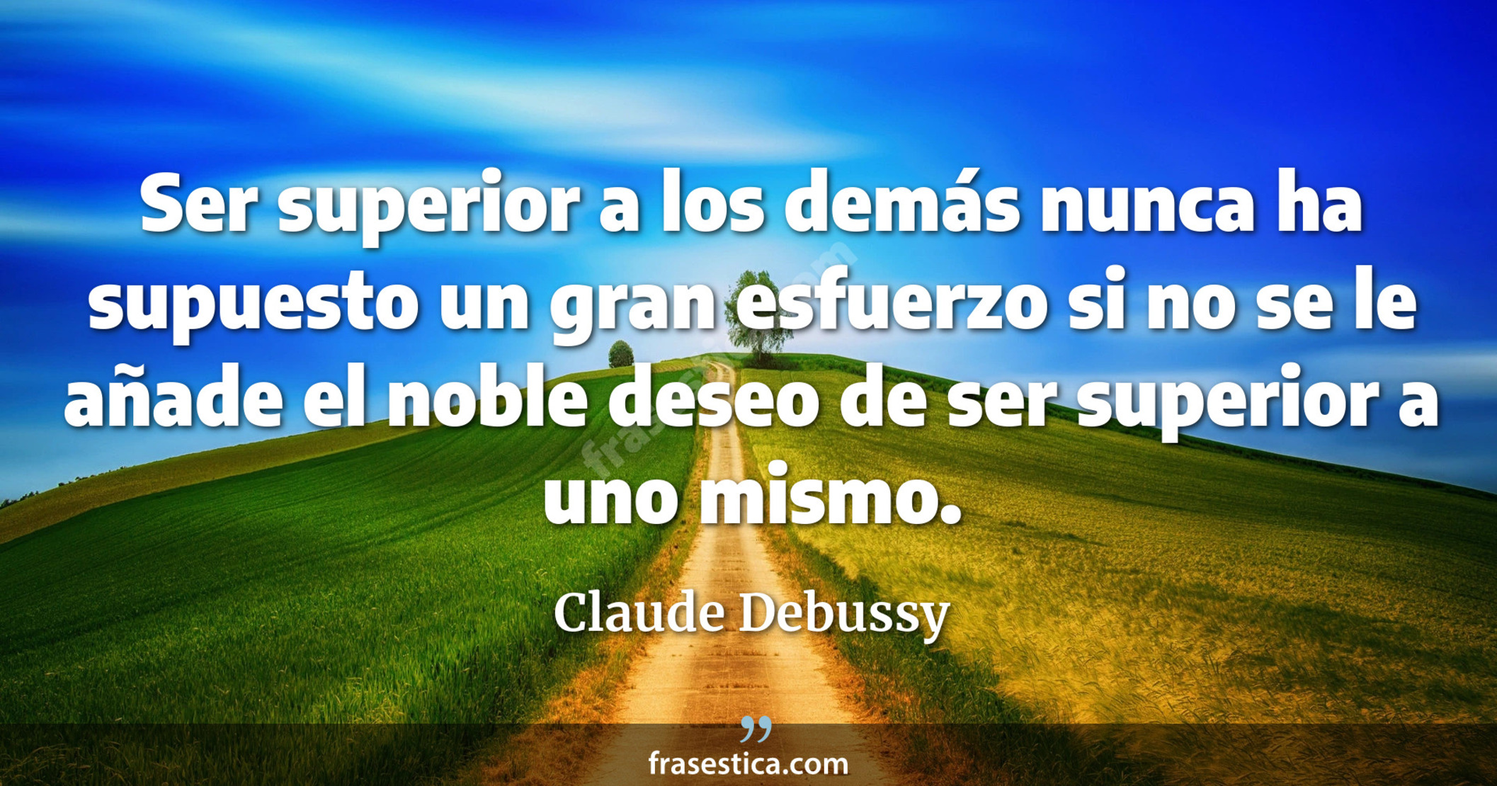 Ser superior a los demás nunca ha supuesto un gran esfuerzo si no se le añade el noble deseo de ser superior a uno mismo. - Claude Debussy