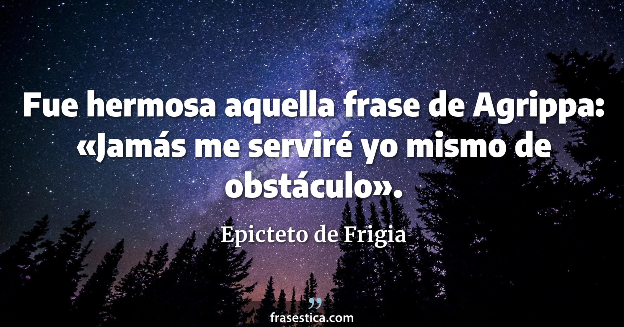 Fue hermosa aquella frase de Agrippa: «Jamás me serviré yo mismo de obstáculo». - Epicteto de Frigia