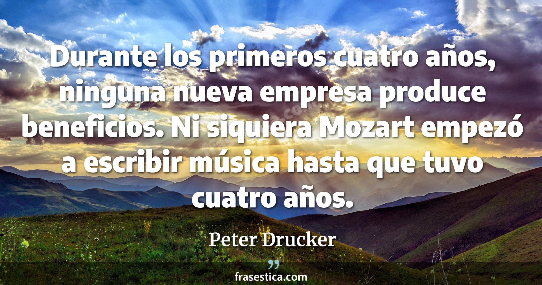 Durante los primeros cuatro años, ninguna nueva empresa produce beneficios. Ni siquiera Mozart empezó a escribir música hasta que tuvo cuatro años. - Peter Drucker