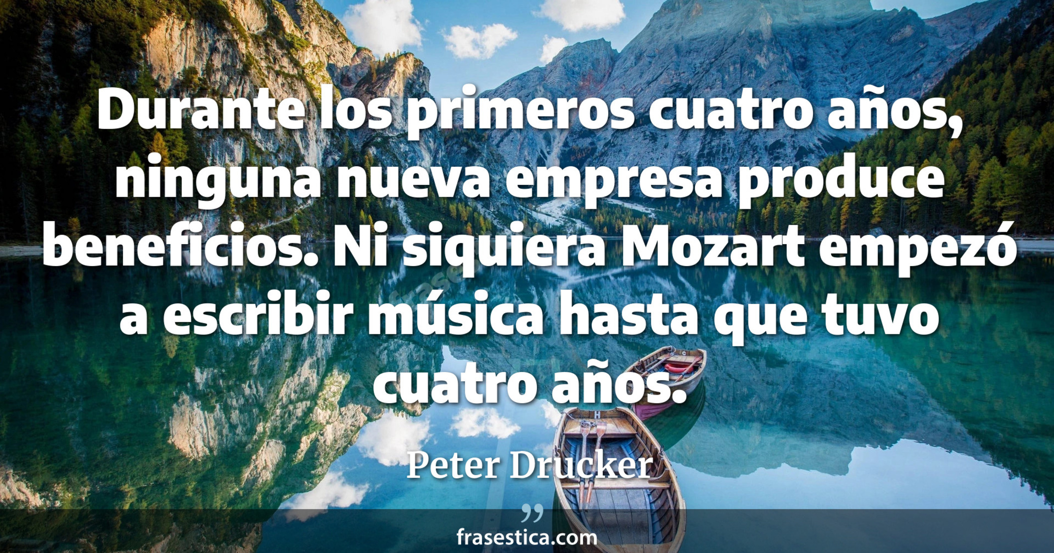 Durante los primeros cuatro años, ninguna nueva empresa produce beneficios. Ni siquiera Mozart empezó a escribir música hasta que tuvo cuatro años. - Peter Drucker