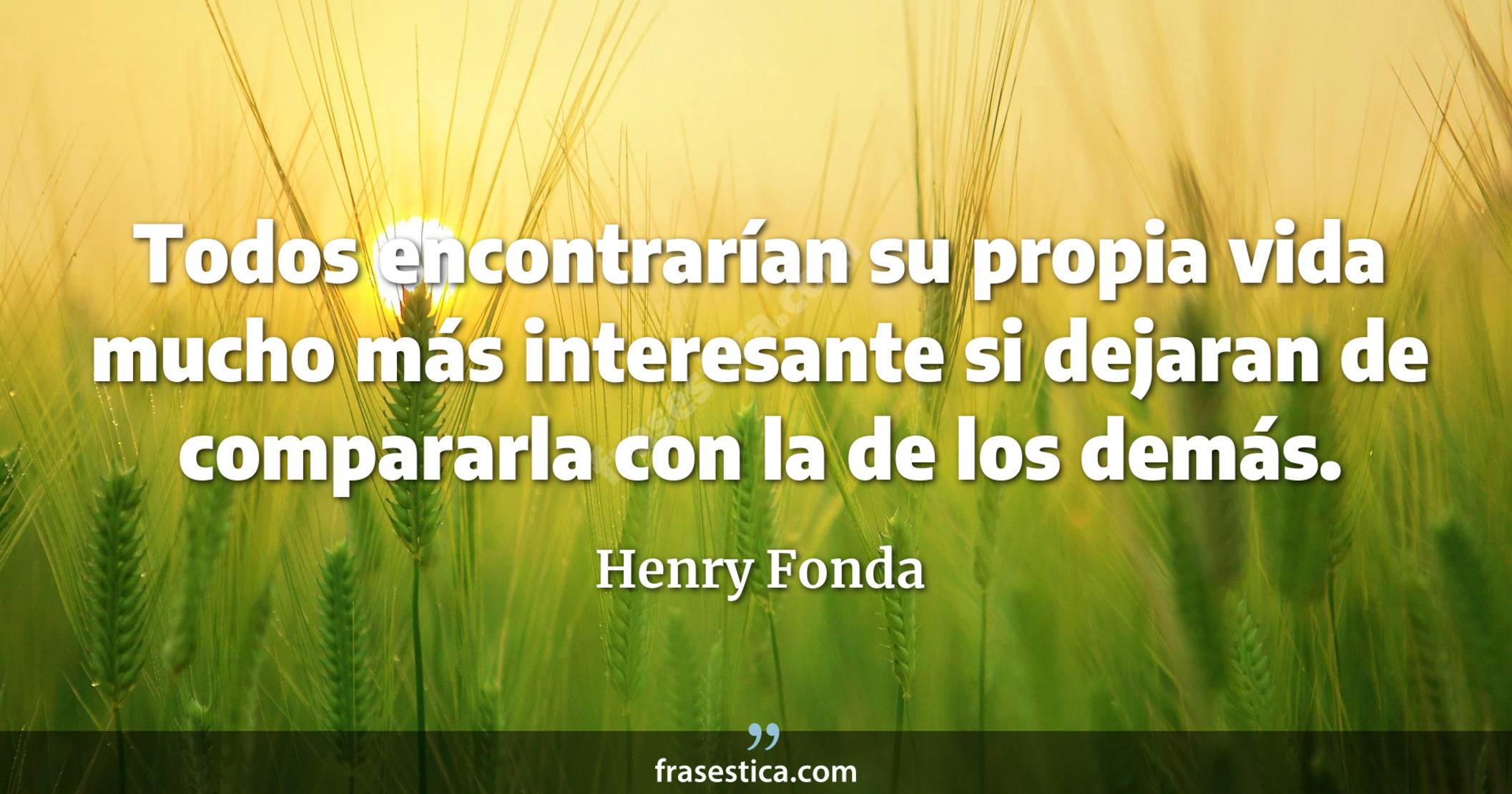 Todos encontrarían su propia vida mucho más interesante si dejaran de compararla con la de los demás. - Henry Fonda