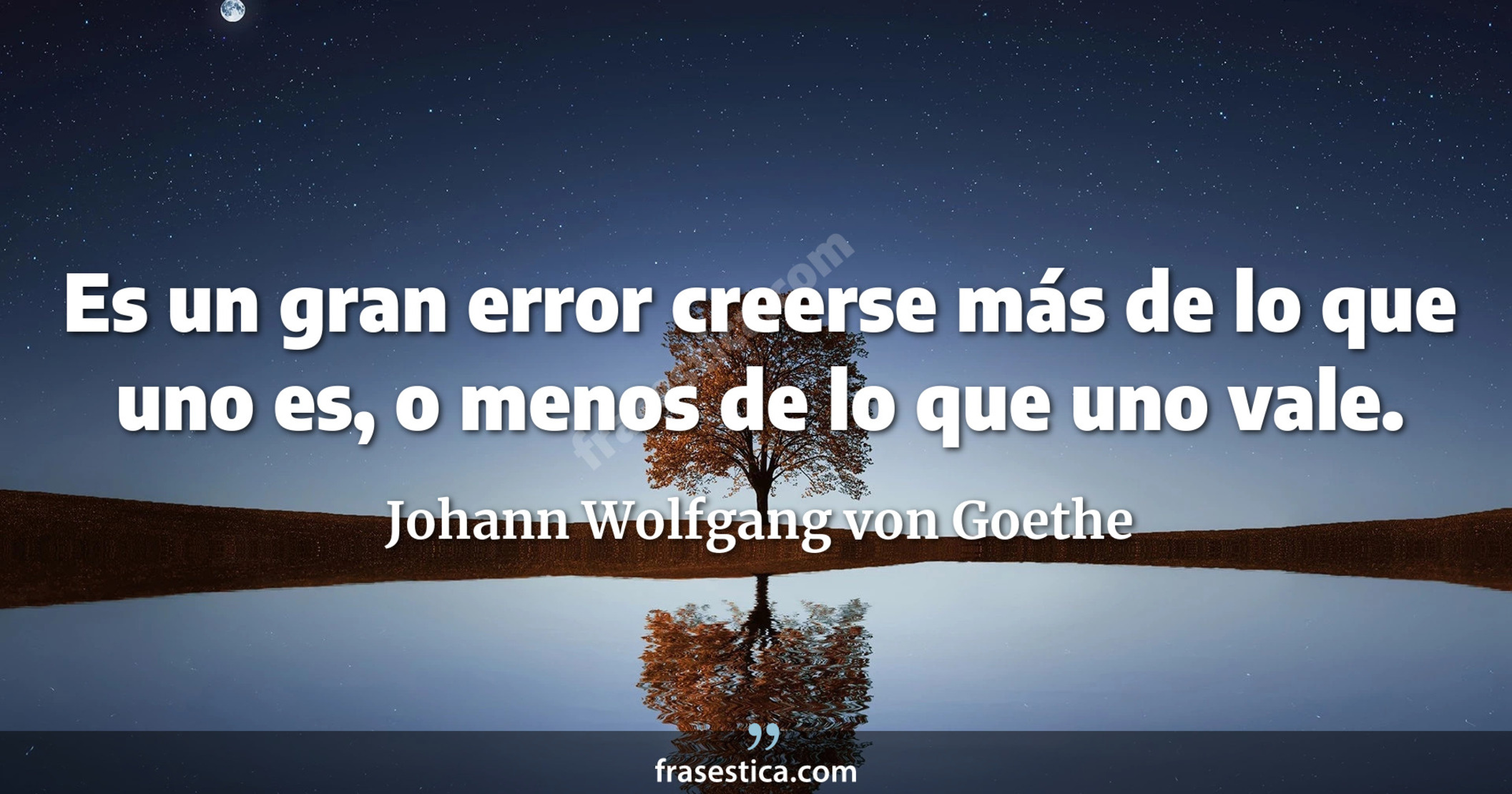 Es un gran error creerse más de lo que uno es, o menos de lo que uno vale. - Johann Wolfgang von Goethe