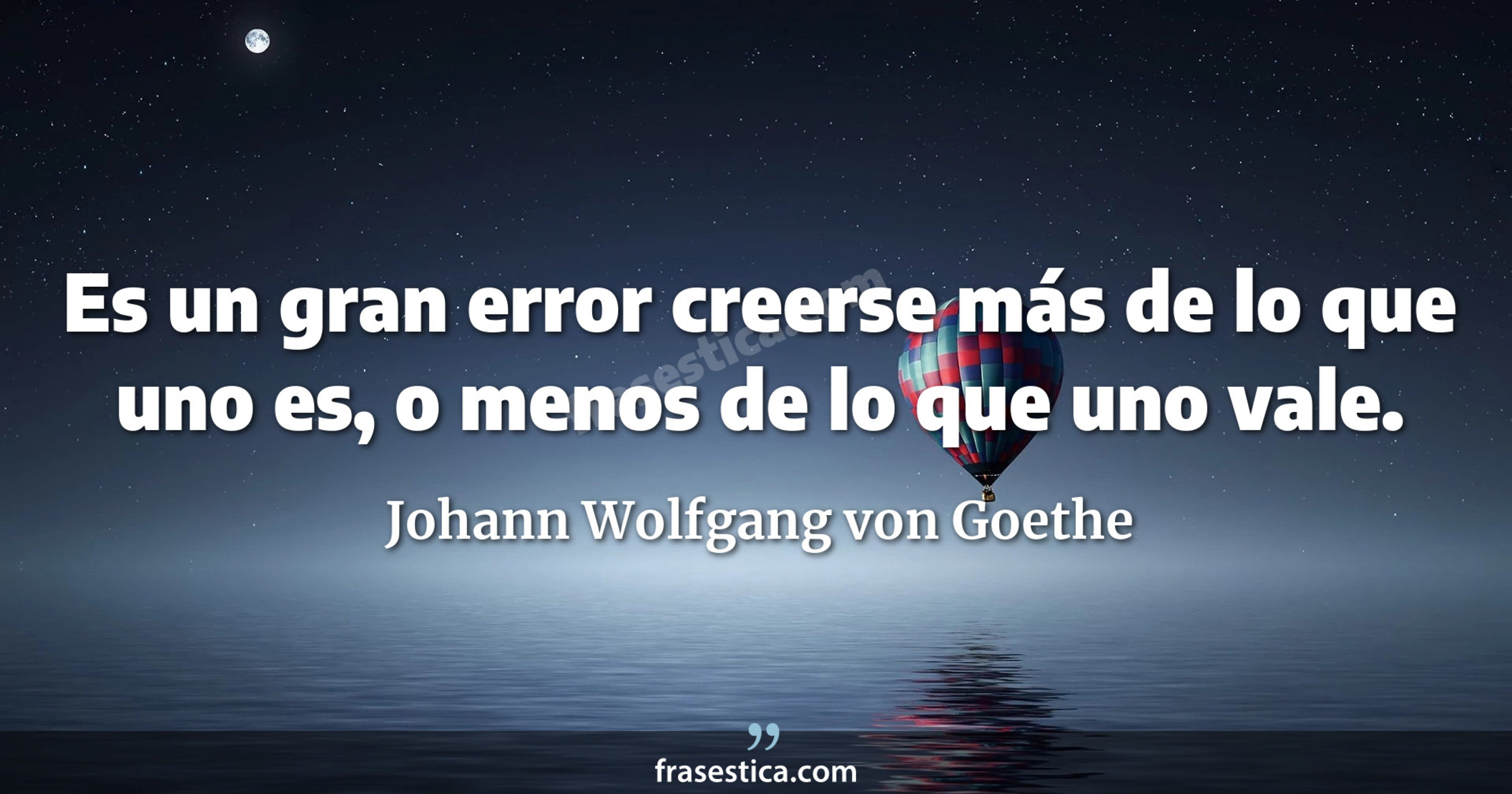 Es un gran error creerse más de lo que uno es, o menos de lo que uno vale. - Johann Wolfgang von Goethe