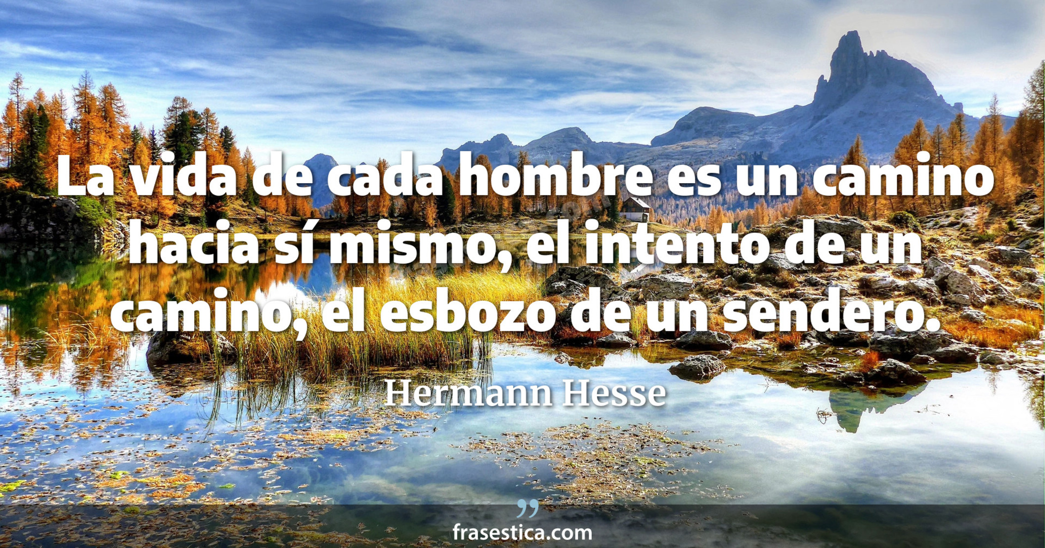 La vida de cada hombre es un camino hacia sí mismo, el intento de un camino, el esbozo de un sendero. - Hermann Hesse