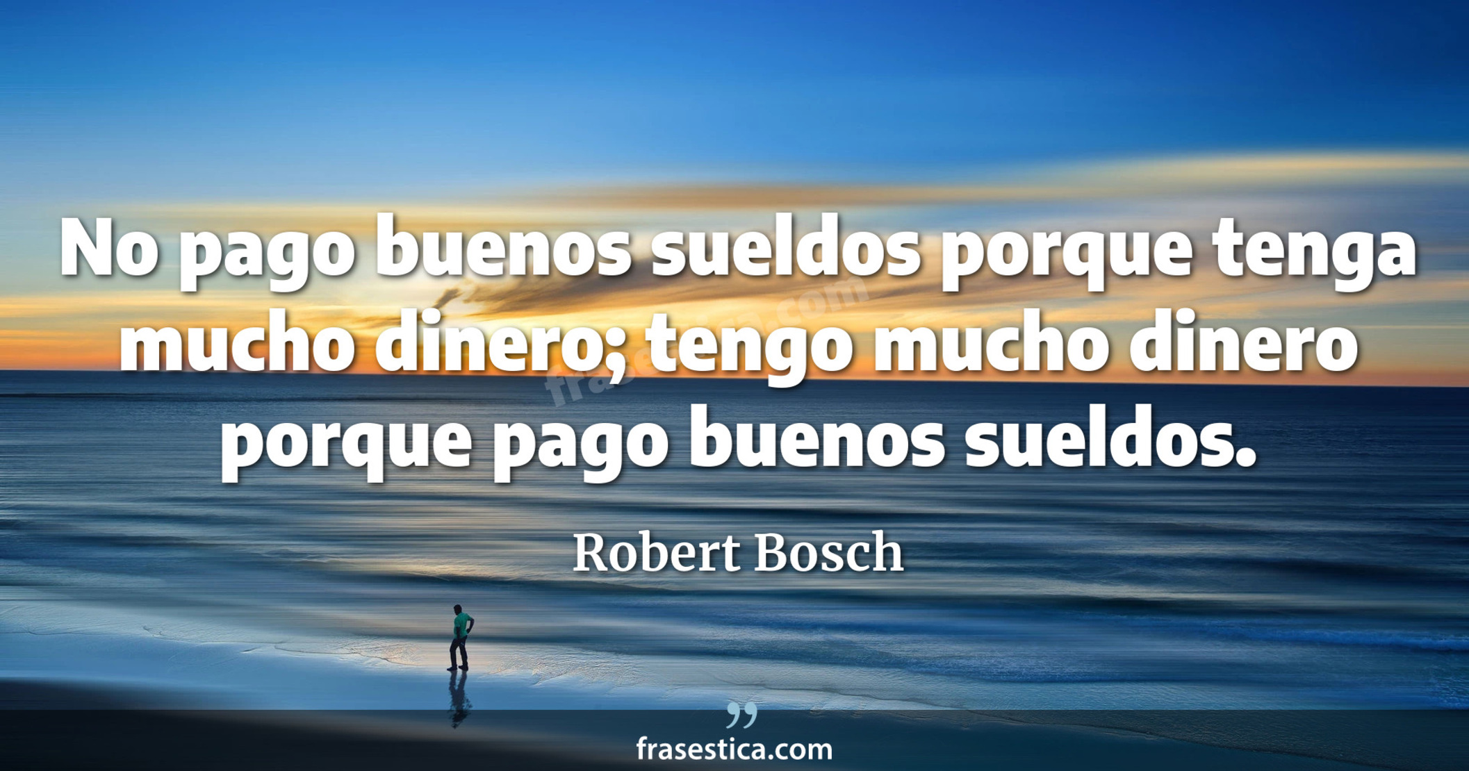 No pago buenos sueldos porque tenga mucho dinero; tengo mucho dinero porque pago buenos sueldos. - Robert Bosch