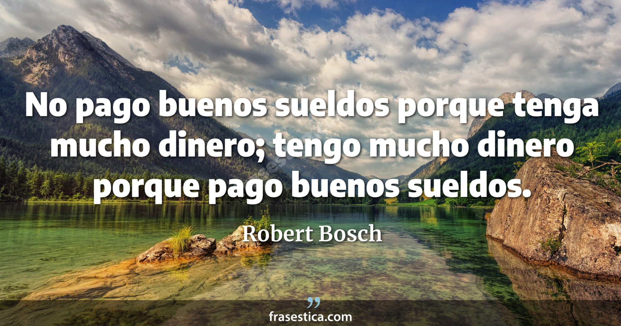 No pago buenos sueldos porque tenga mucho dinero; tengo mucho dinero porque pago buenos sueldos. - Robert Bosch