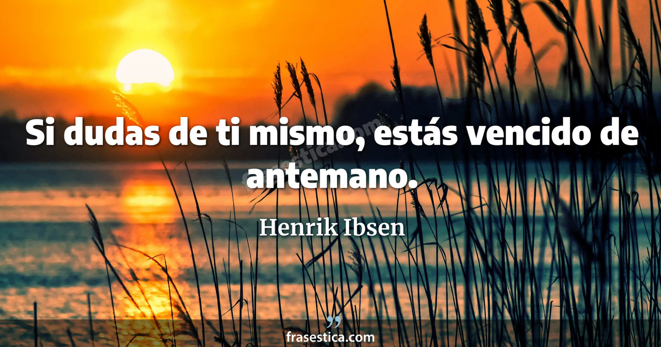 Si dudas de ti mismo, estás vencido de antemano. - Henrik Ibsen