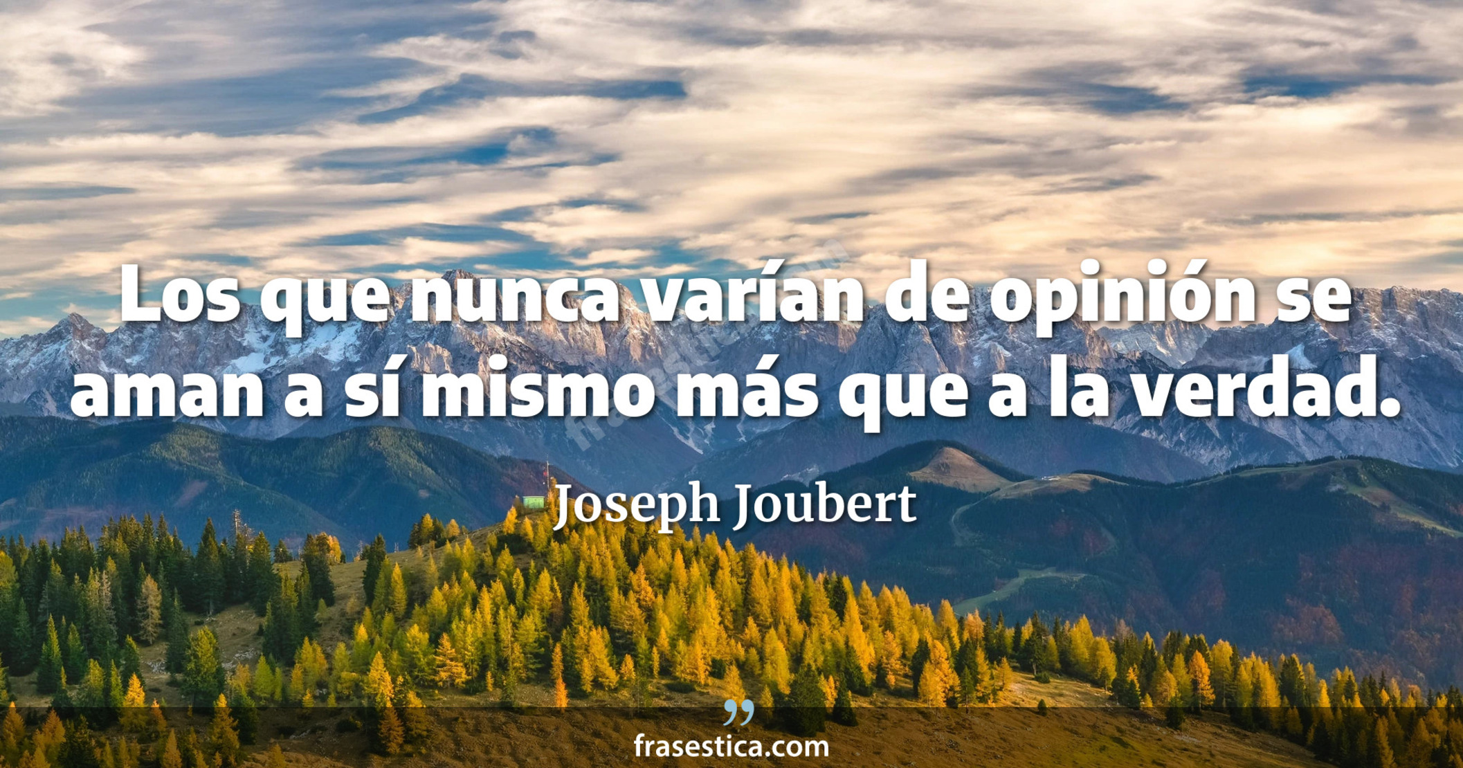 Los que nunca varían de opinión se aman a sí mismo más que a la verdad. - Joseph Joubert