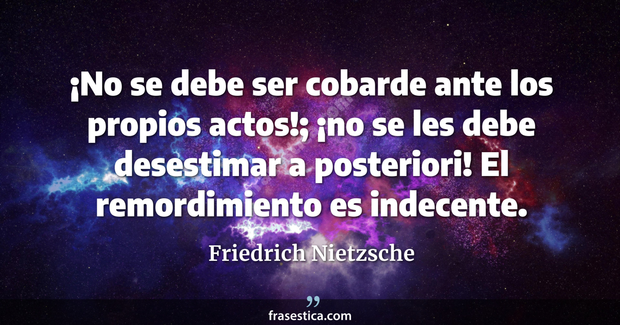¡No se debe ser cobarde ante los propios actos!; ¡no se les debe desestimar a posteriori! El remordimiento es indecente. - Friedrich Nietzsche