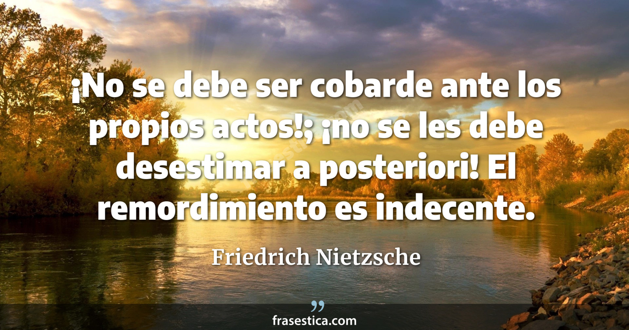 ¡No se debe ser cobarde ante los propios actos!; ¡no se les debe desestimar a posteriori! El remordimiento es indecente. - Friedrich Nietzsche