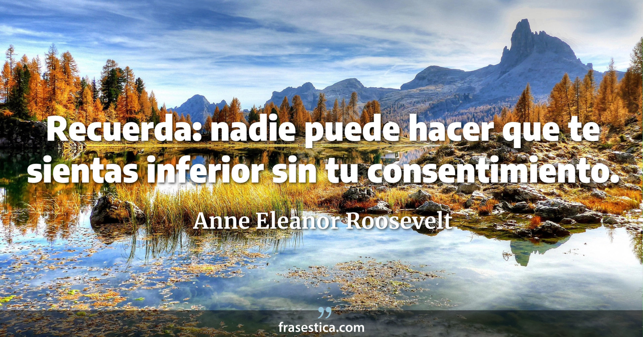 Recuerda: nadie puede hacer que te sientas inferior sin tu consentimiento. - Anne Eleanor Roosevelt