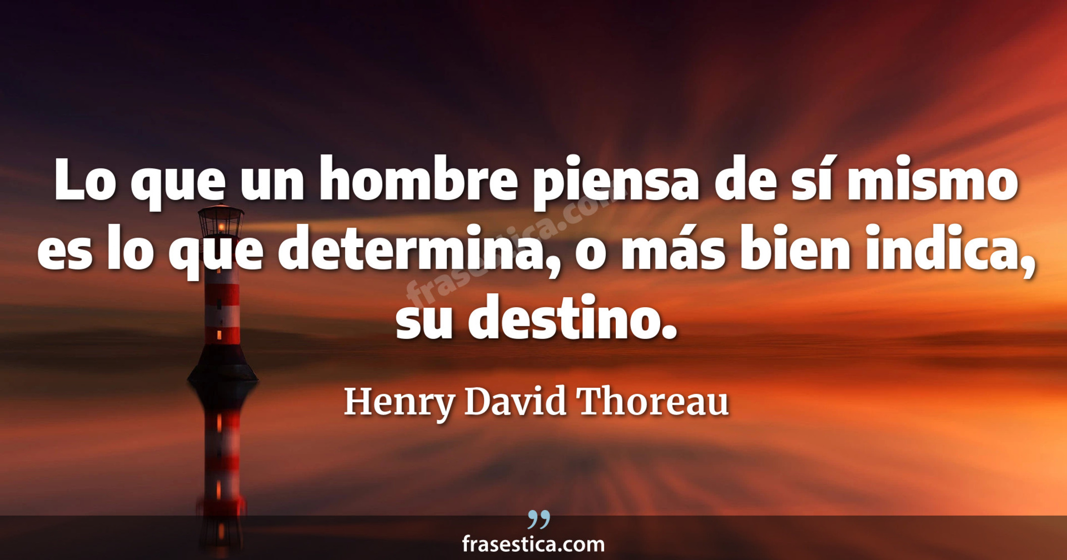 Lo que un hombre piensa de sí mismo es lo que determina, o más bien indica, su destino. - Henry David Thoreau