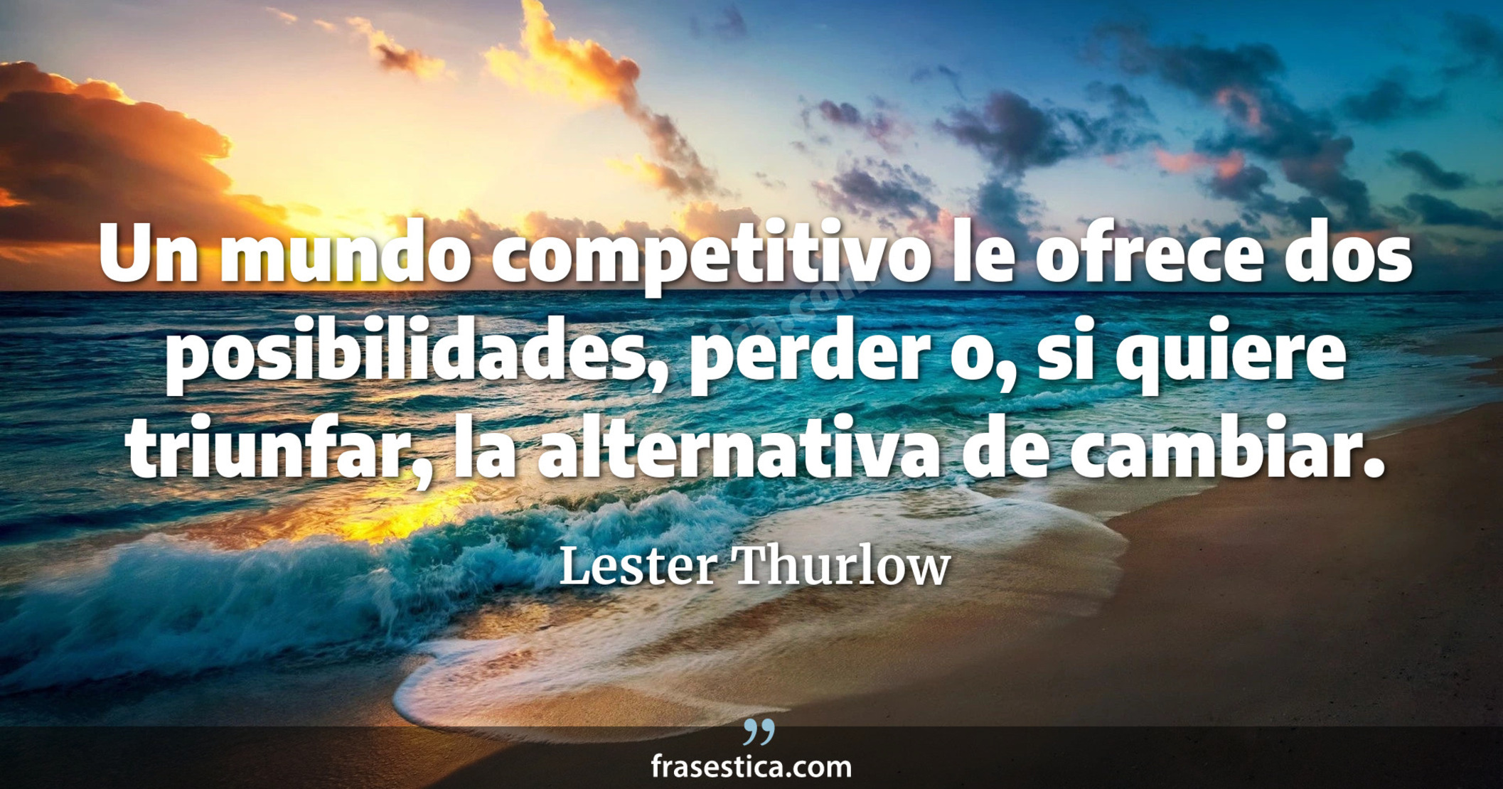 Un mundo competitivo le ofrece dos posibilidades, perder o, si quiere triunfar, la alternativa de cambiar. - Lester Thurlow