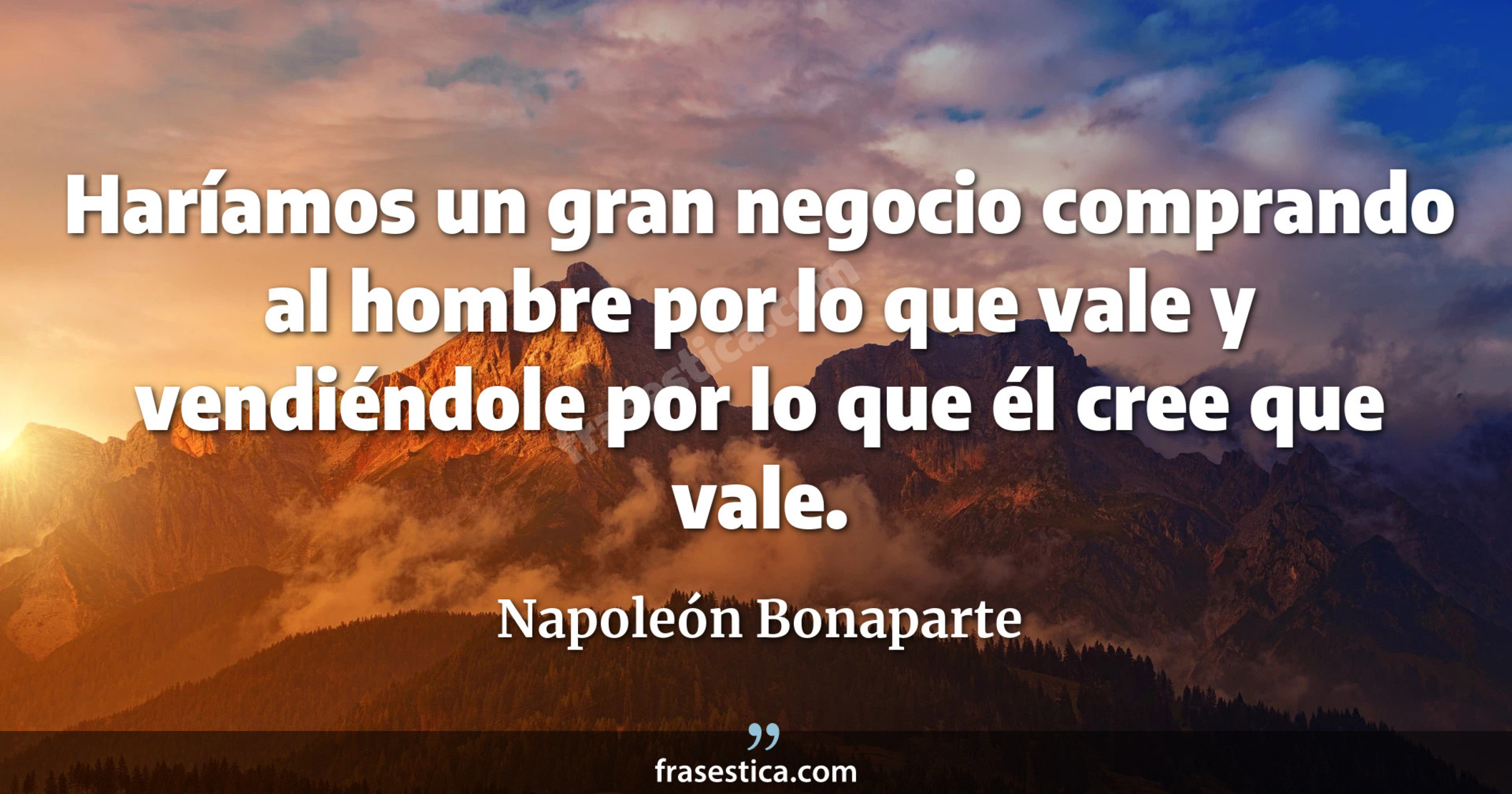 Haríamos un gran negocio comprando al hombre por lo que vale y vendiéndole por lo que él cree que vale. - Napoleón Bonaparte