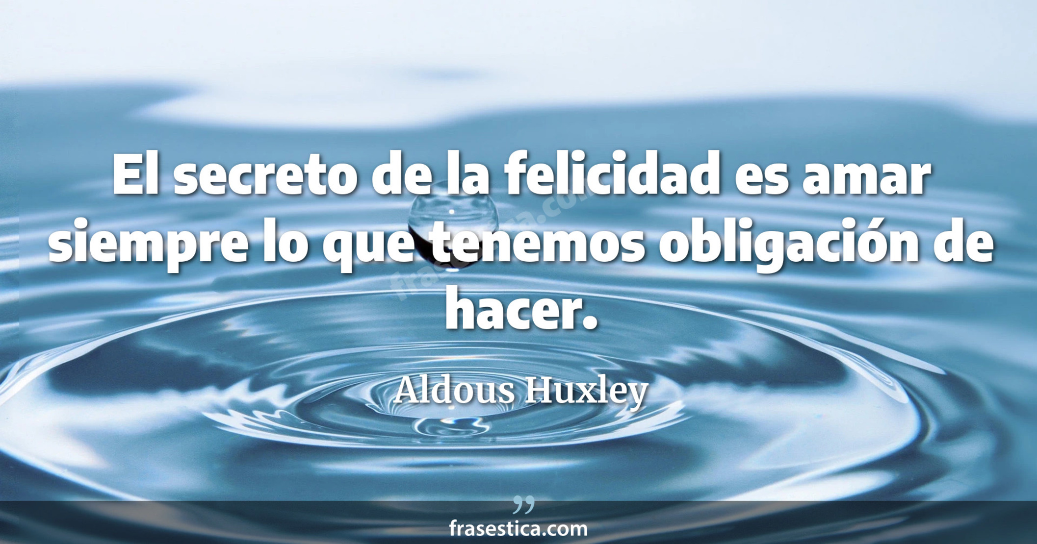 El secreto de la felicidad es amar siempre lo que tenemos obligación de hacer. - Aldous Huxley