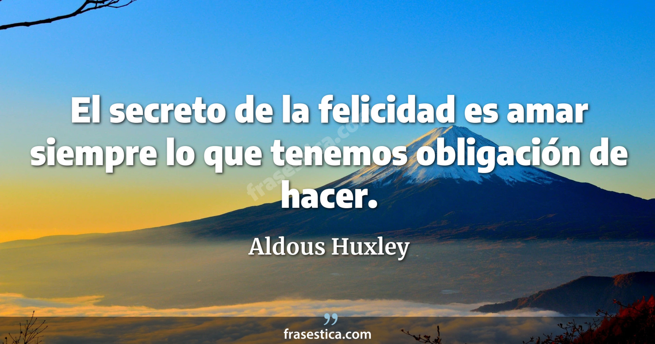 El secreto de la felicidad es amar siempre lo que tenemos obligación de hacer. - Aldous Huxley