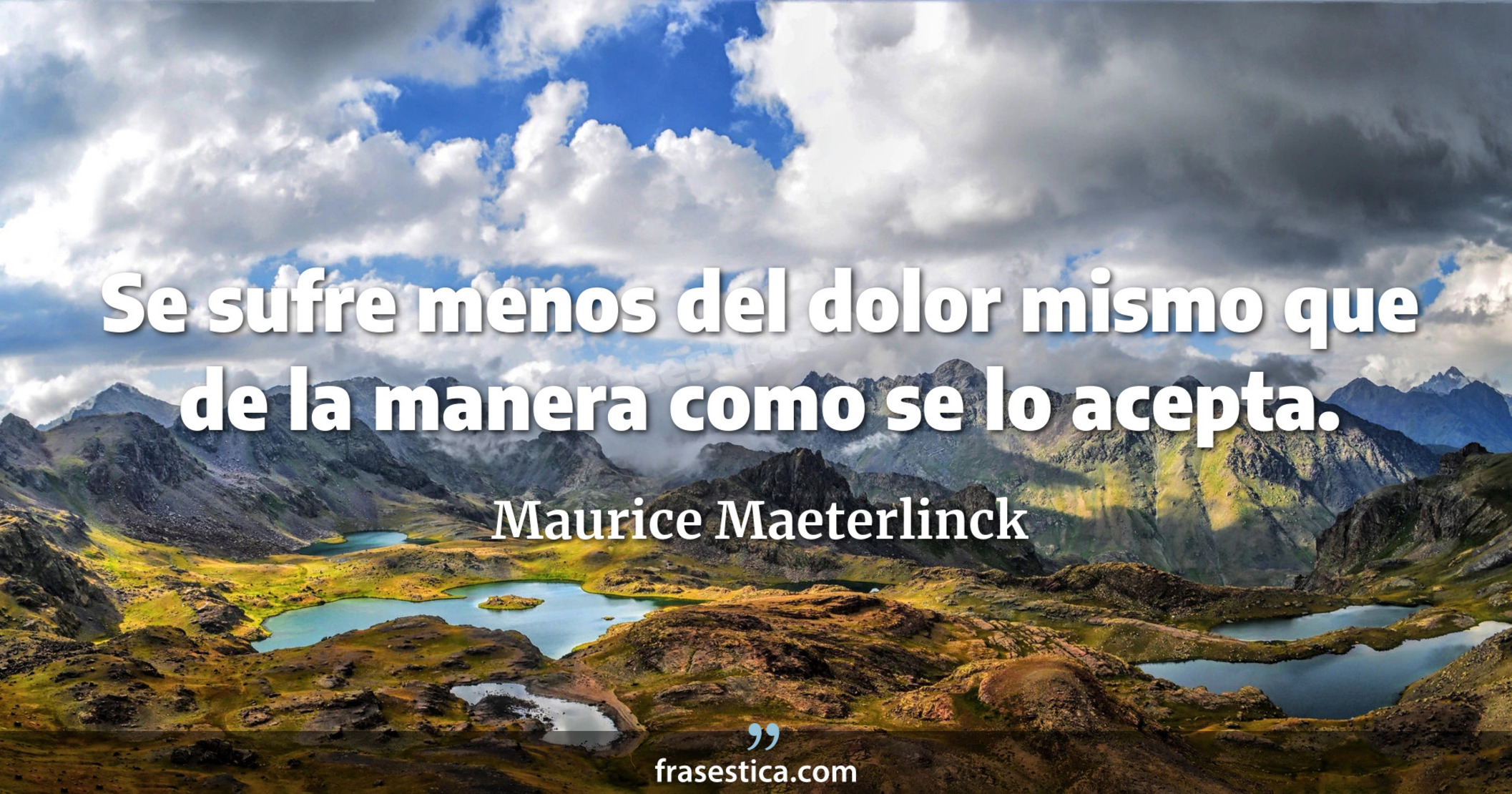 Se sufre menos del dolor mismo que de la manera como se lo acepta. - Maurice Maeterlinck