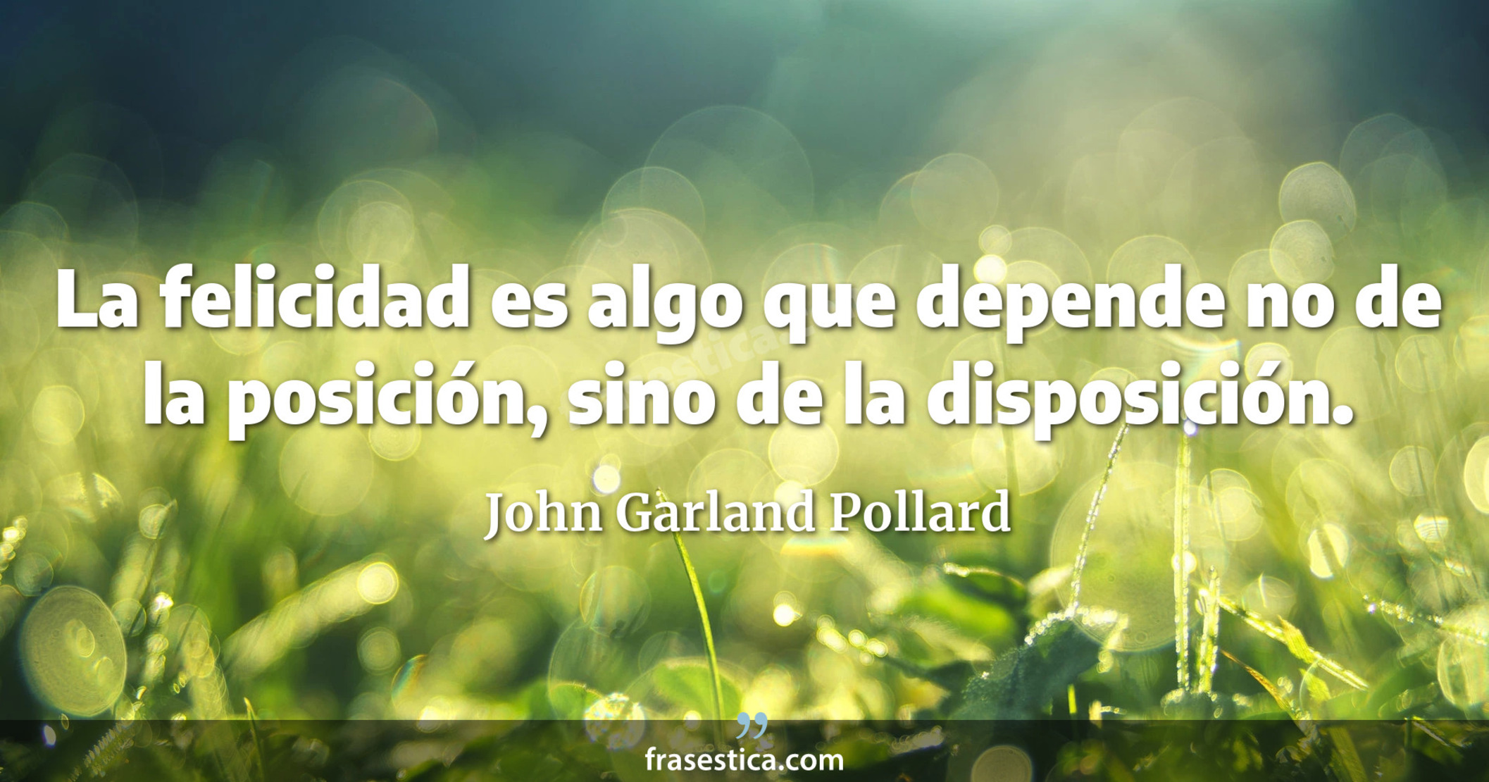 La felicidad es algo que depende no de la posición, sino de la disposición. - John Garland Pollard