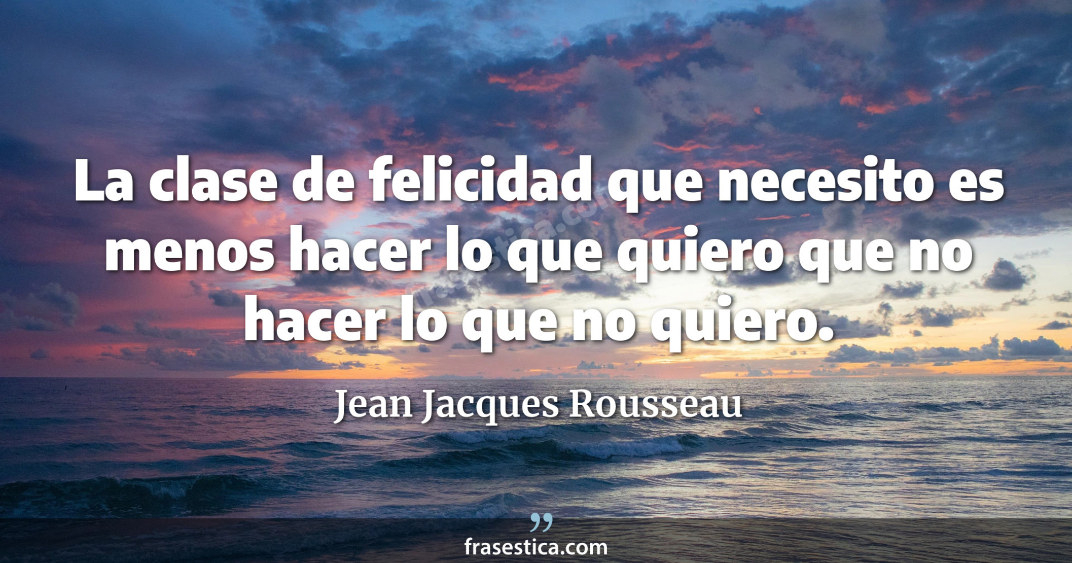 La clase de felicidad que necesito es menos hacer lo que quiero que no hacer lo que no quiero. - Jean Jacques Rousseau