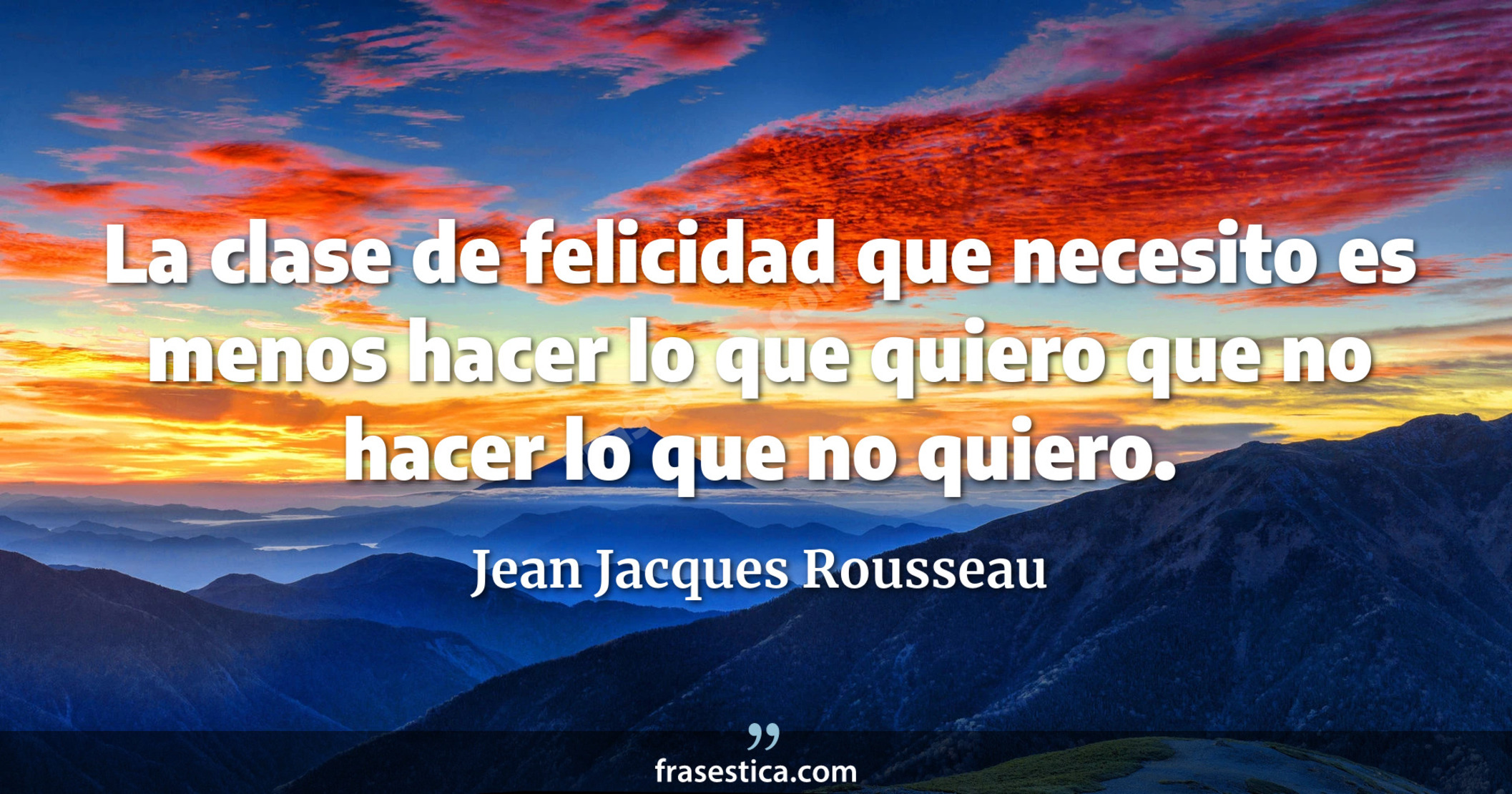 La clase de felicidad que necesito es menos hacer lo que quiero que no hacer lo que no quiero. - Jean Jacques Rousseau