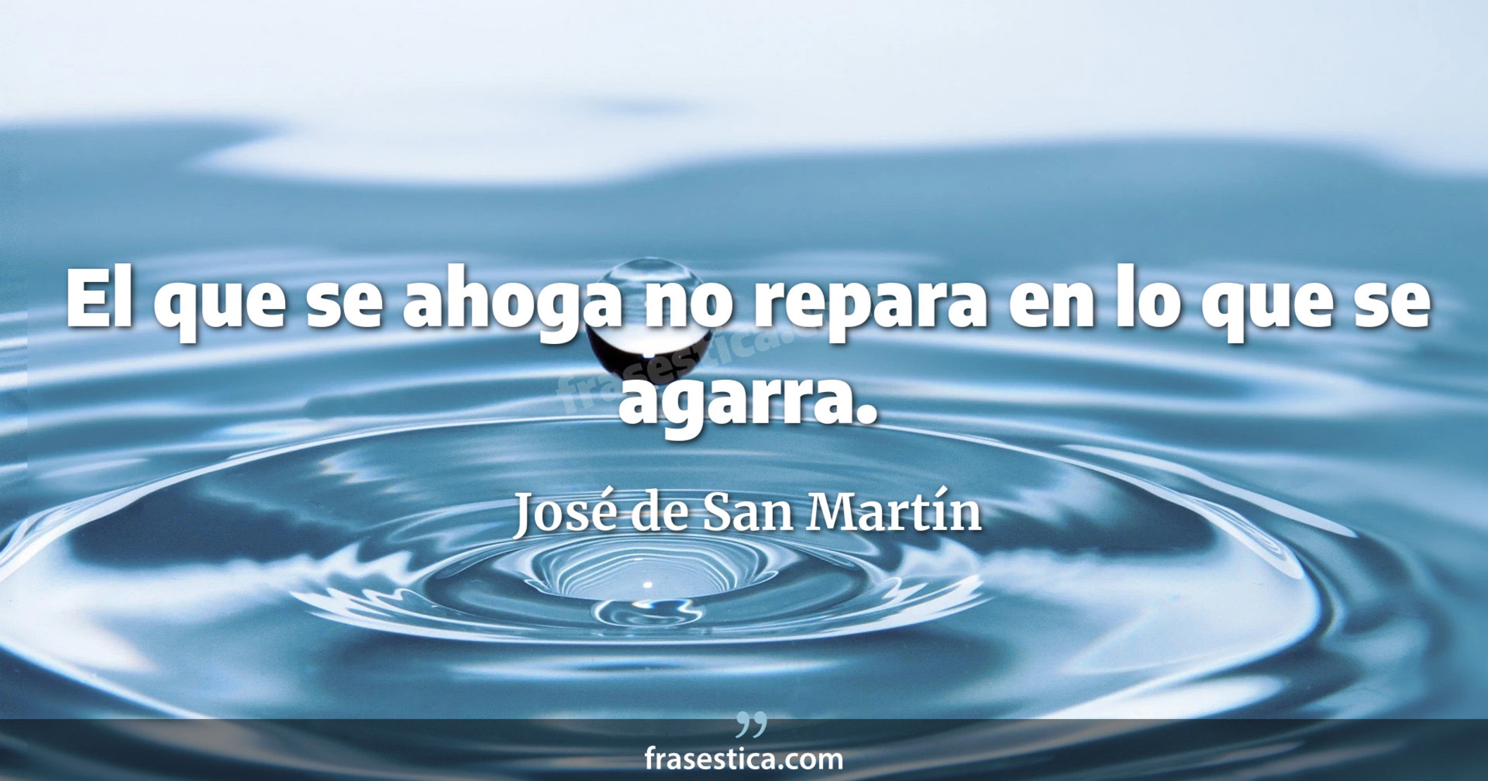 El que se ahoga no repara en lo que se agarra. - José de San Martín