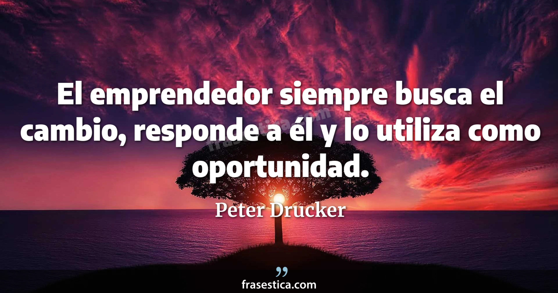 El emprendedor siempre busca el cambio, responde a él y lo utiliza como oportunidad. - Peter Drucker