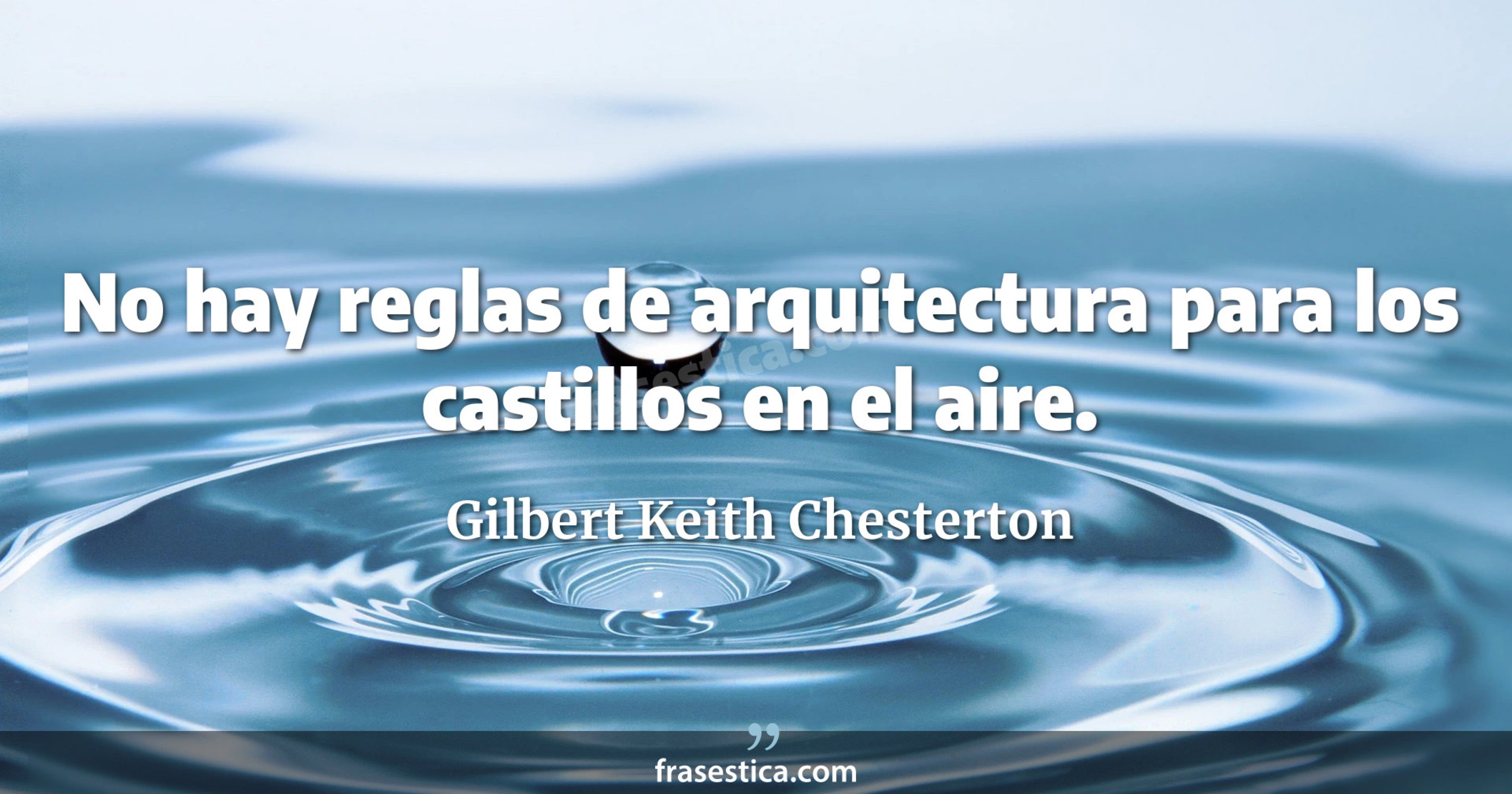 No hay reglas de arquitectura para los castillos en el aire. - Gilbert Keith Chesterton