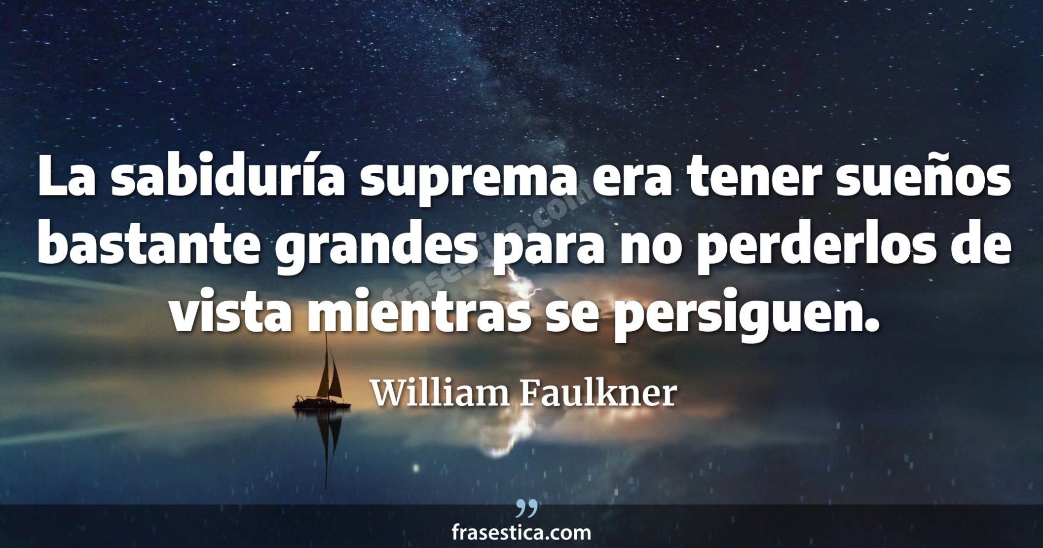 La sabiduría suprema era tener sueños bastante grandes para no perderlos de vista mientras se persiguen. - William Faulkner