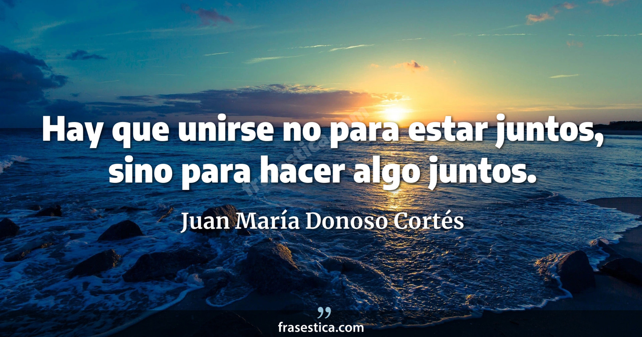 Hay que unirse no para estar juntos, sino para hacer algo juntos. - Juan María Donoso Cortés