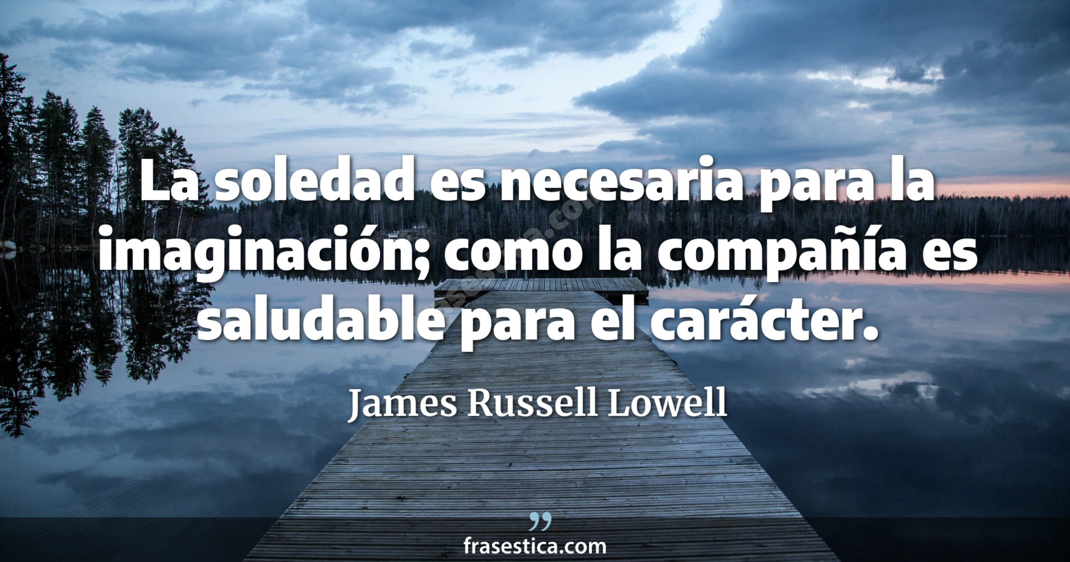 La soledad es necesaria para la imaginación; como la compañía es saludable para el carácter. - James Russell Lowell
