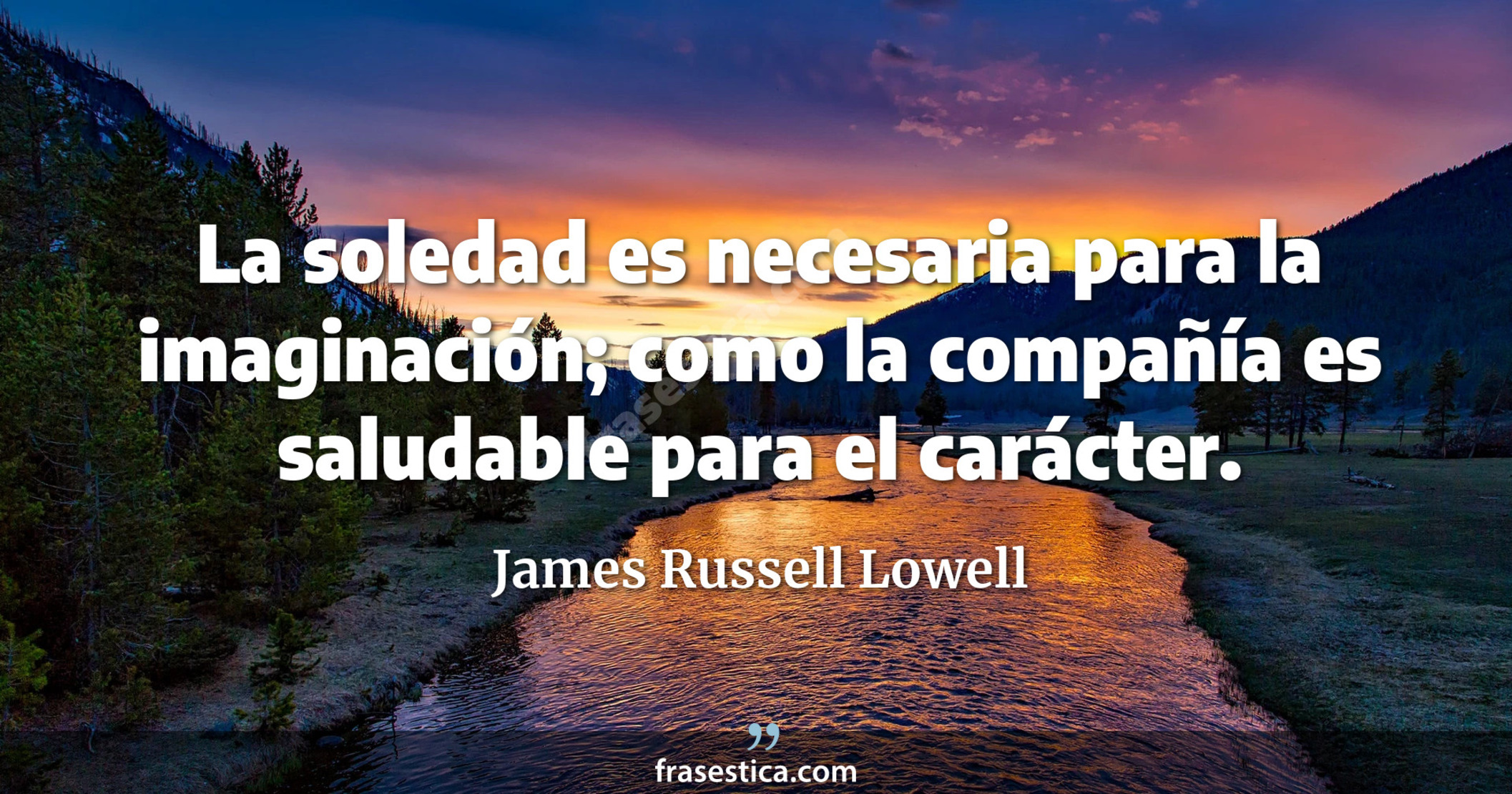La soledad es necesaria para la imaginación; como la compañía es saludable para el carácter. - James Russell Lowell