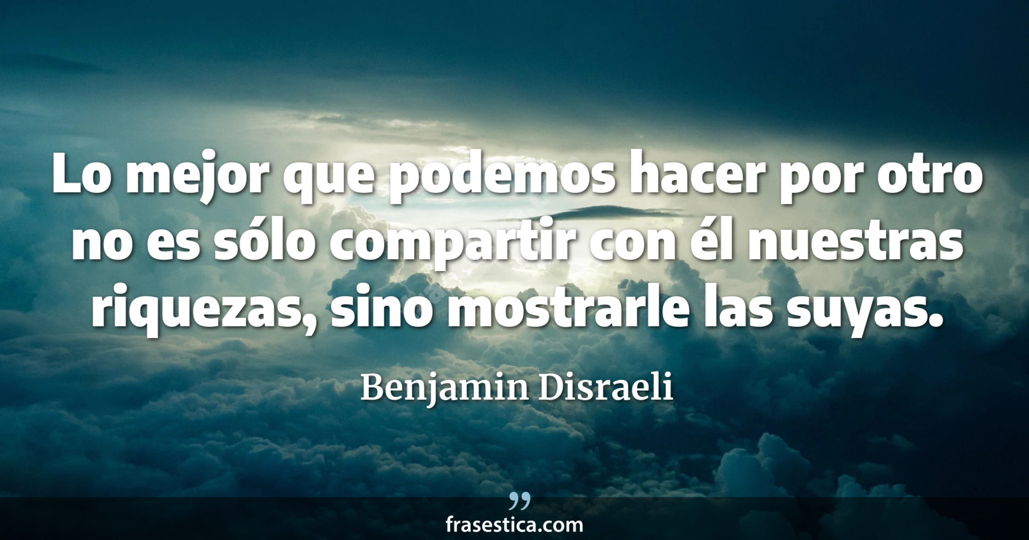 Lo mejor que podemos hacer por otro no es sólo compartir con él nuestras riquezas, sino mostrarle las suyas. - Benjamin Disraeli
