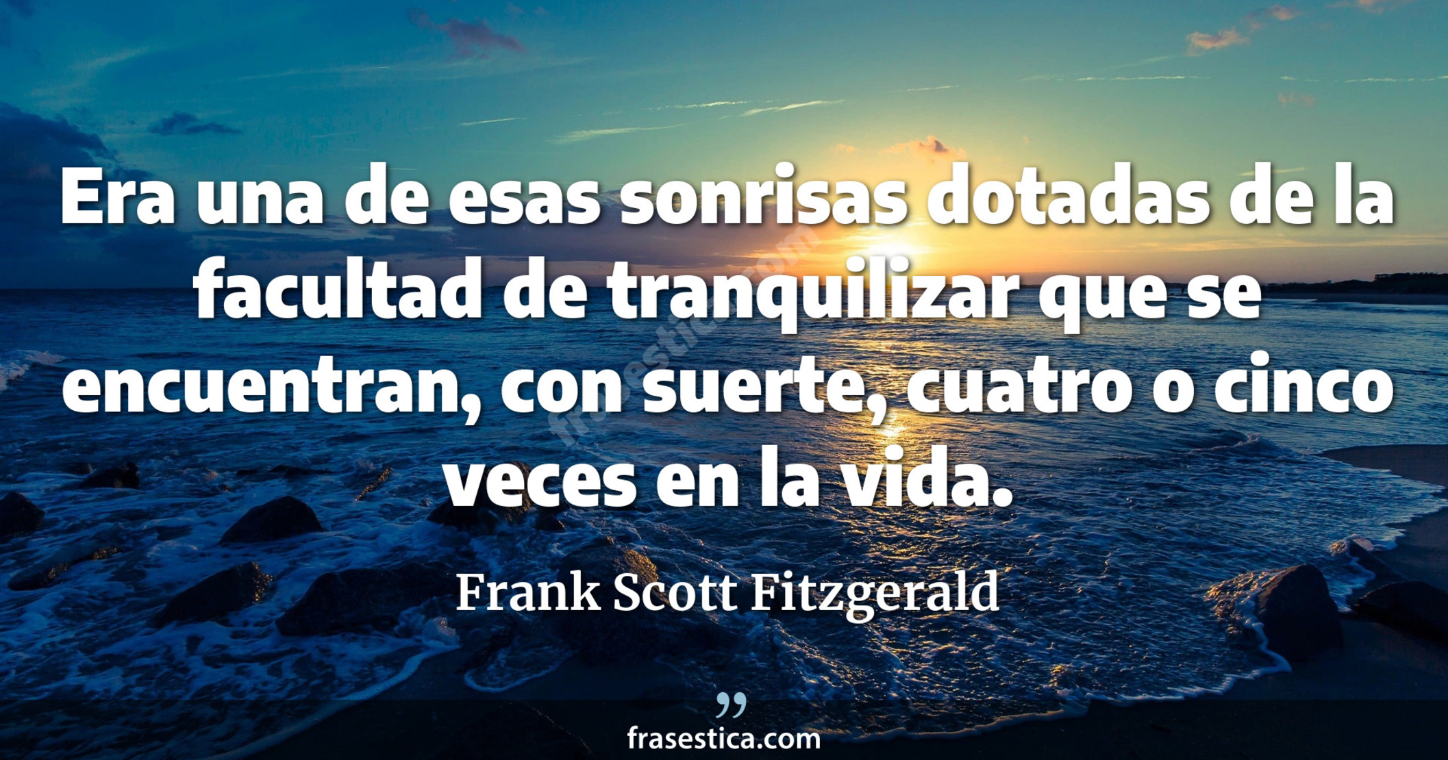 Era una de esas sonrisas dotadas de la facultad de tranquilizar que se encuentran, con suerte, cuatro o cinco veces en la vida. - Frank Scott Fitzgerald