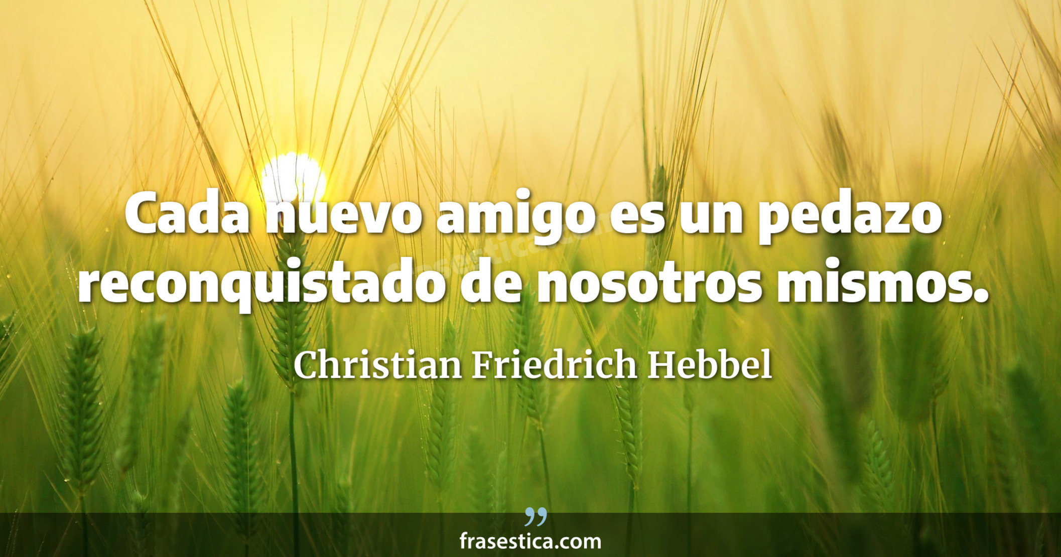 Cada nuevo amigo es un pedazo reconquistado de nosotros mismos. - Christian Friedrich Hebbel