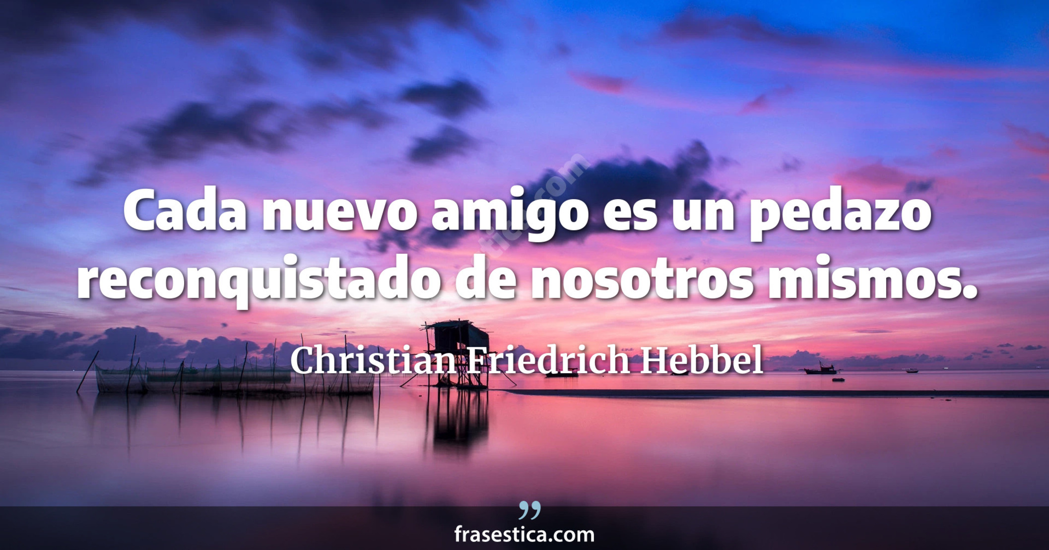 Cada nuevo amigo es un pedazo reconquistado de nosotros mismos. - Christian Friedrich Hebbel