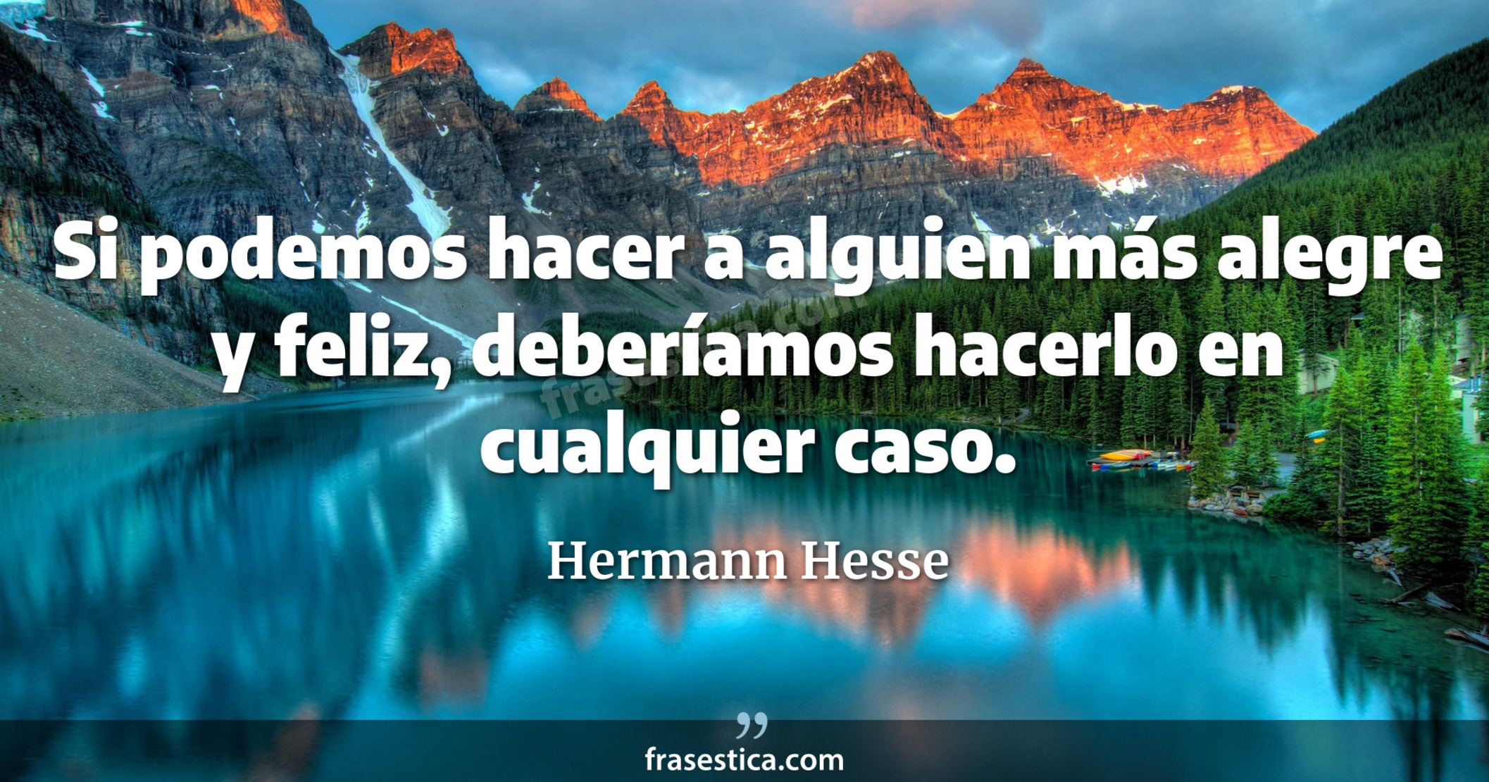 Si podemos hacer a alguien más alegre y feliz, deberíamos hacerlo en cualquier caso. - Hermann Hesse
