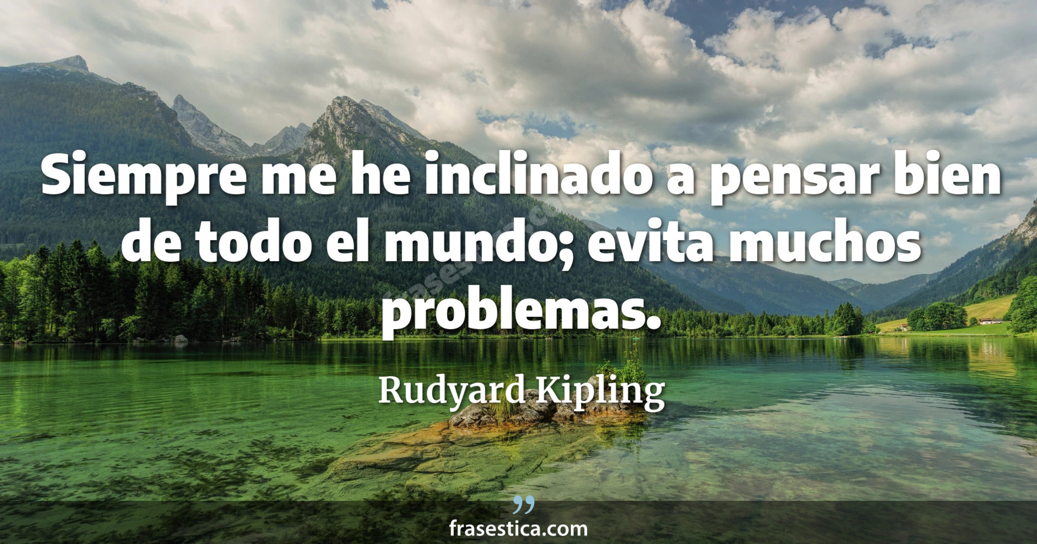Siempre me he inclinado a pensar bien de todo el mundo; evita muchos problemas. - Rudyard Kipling