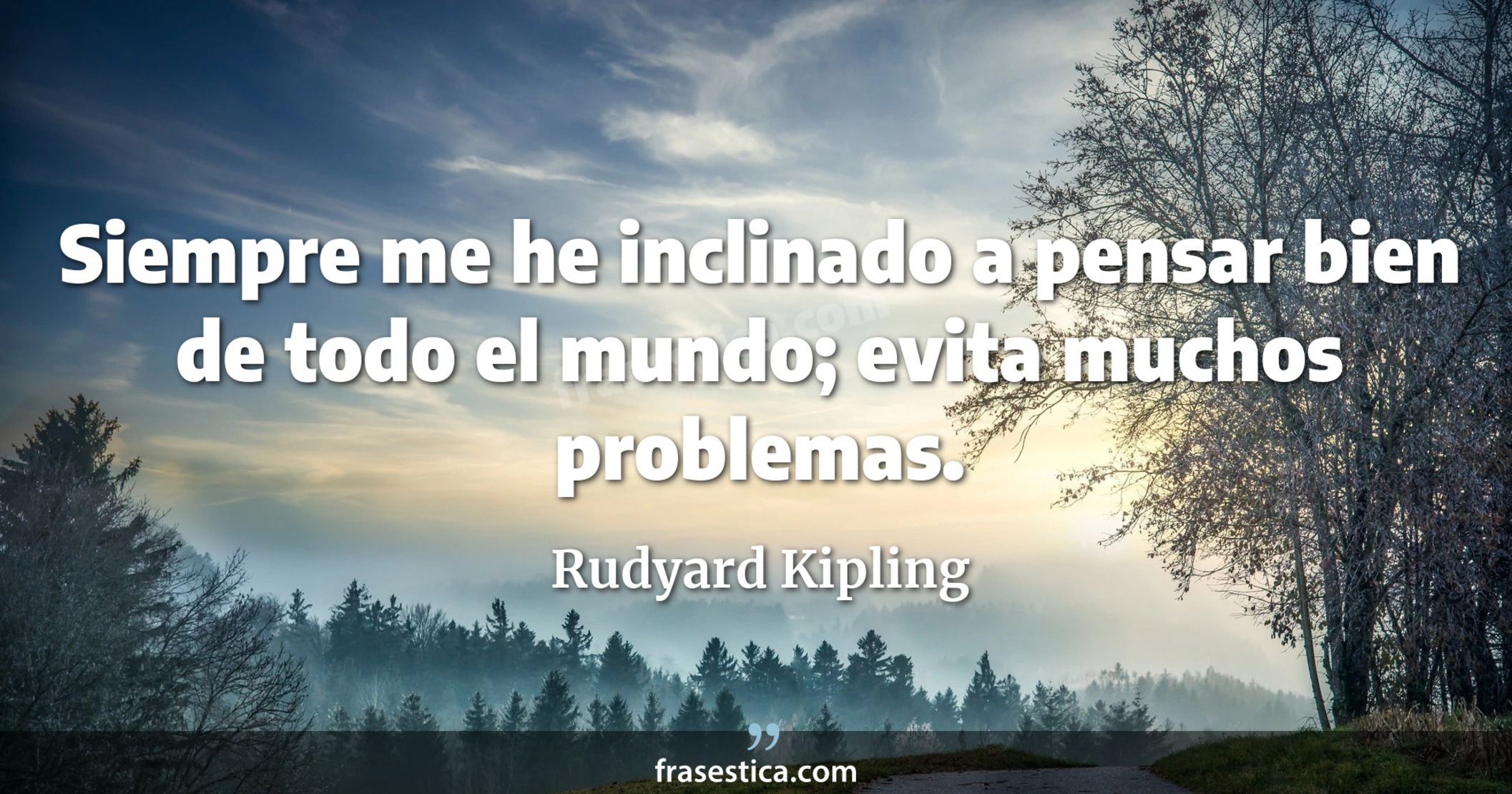 Siempre me he inclinado a pensar bien de todo el mundo; evita muchos problemas. - Rudyard Kipling