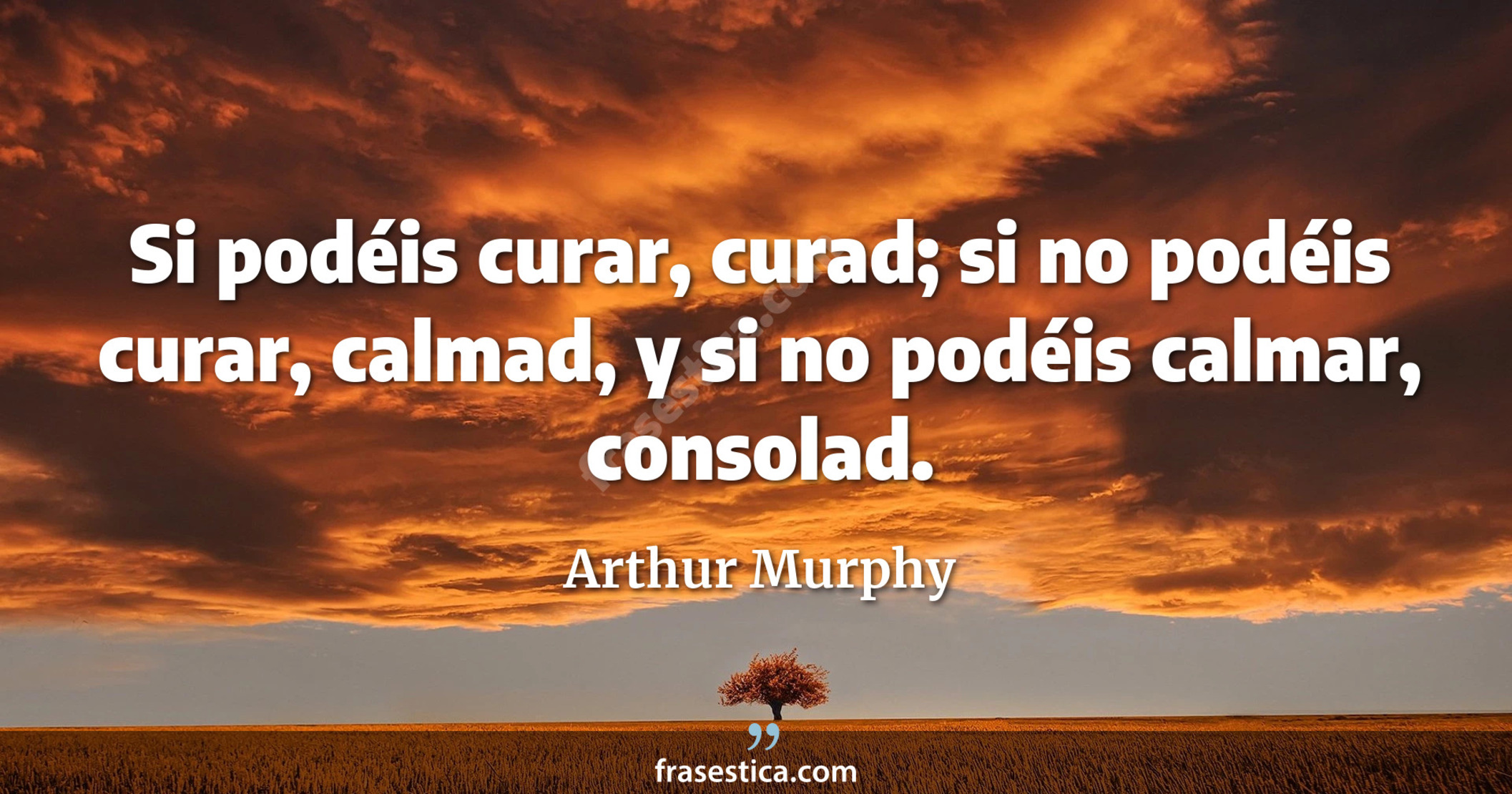 Si podéis curar, curad; si no podéis curar, calmad, y si no podéis calmar, consolad. - Arthur Murphy