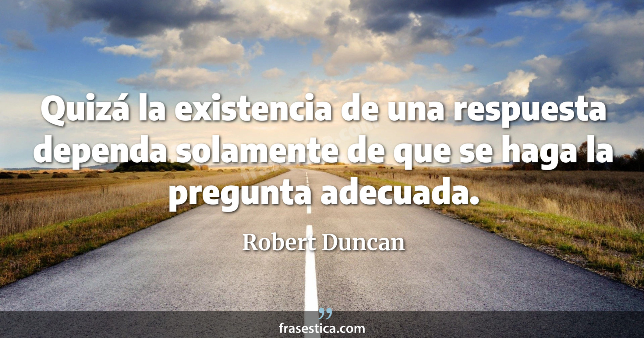 Quizá la existencia de una respuesta dependa solamente de que se haga la pregunta adecuada. - Robert Duncan