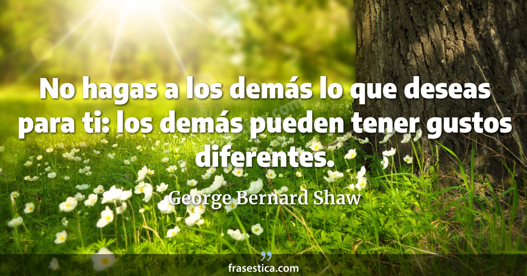 No hagas a los demás lo que deseas para ti: los demás pueden tener gustos diferentes. - George Bernard Shaw