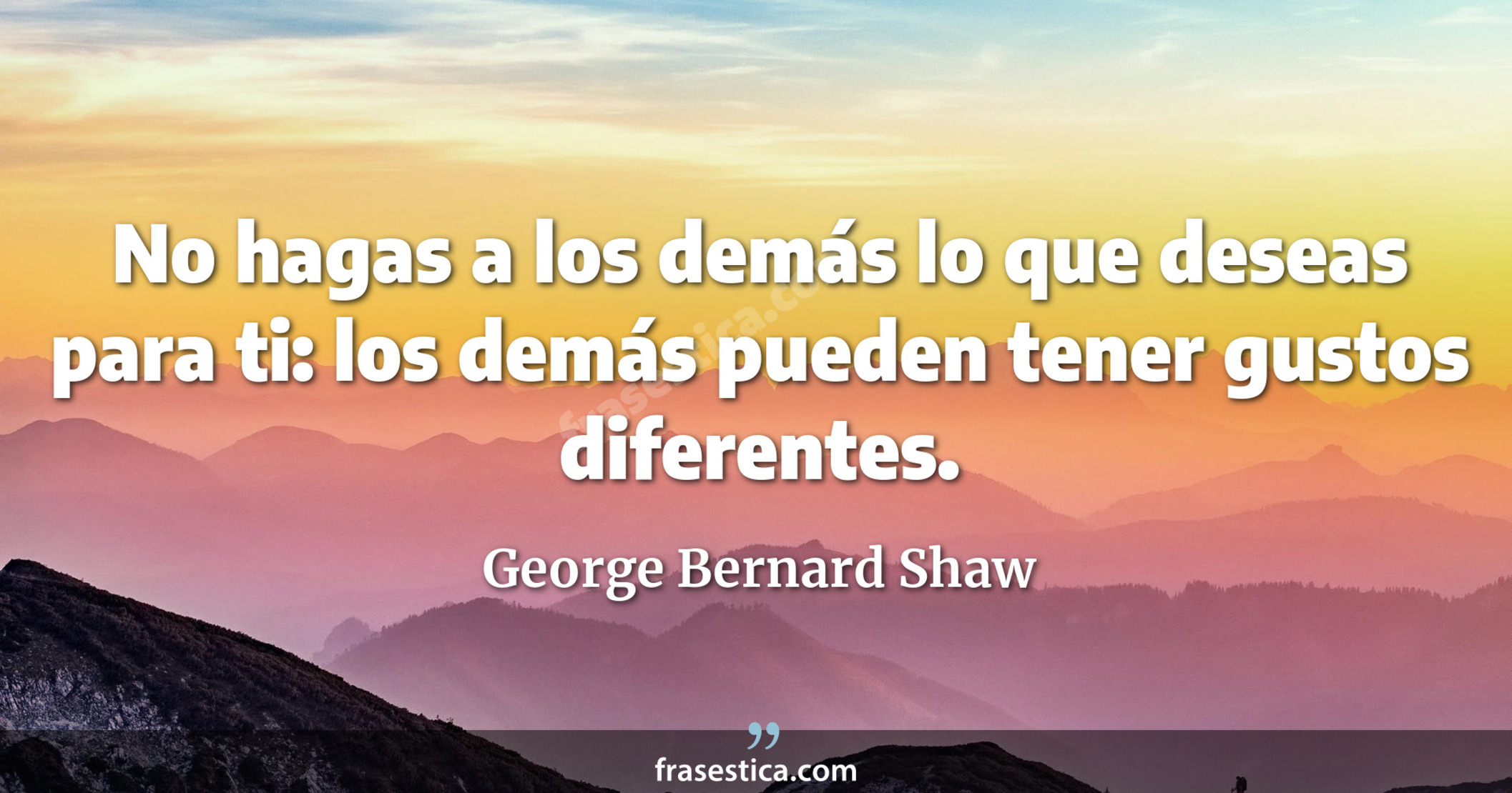 No hagas a los demás lo que deseas para ti: los demás pueden tener gustos diferentes. - George Bernard Shaw