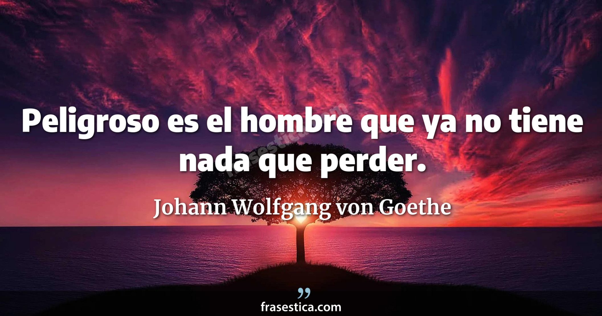 Peligroso es el hombre que ya no tiene nada que perder. - Johann Wolfgang von Goethe