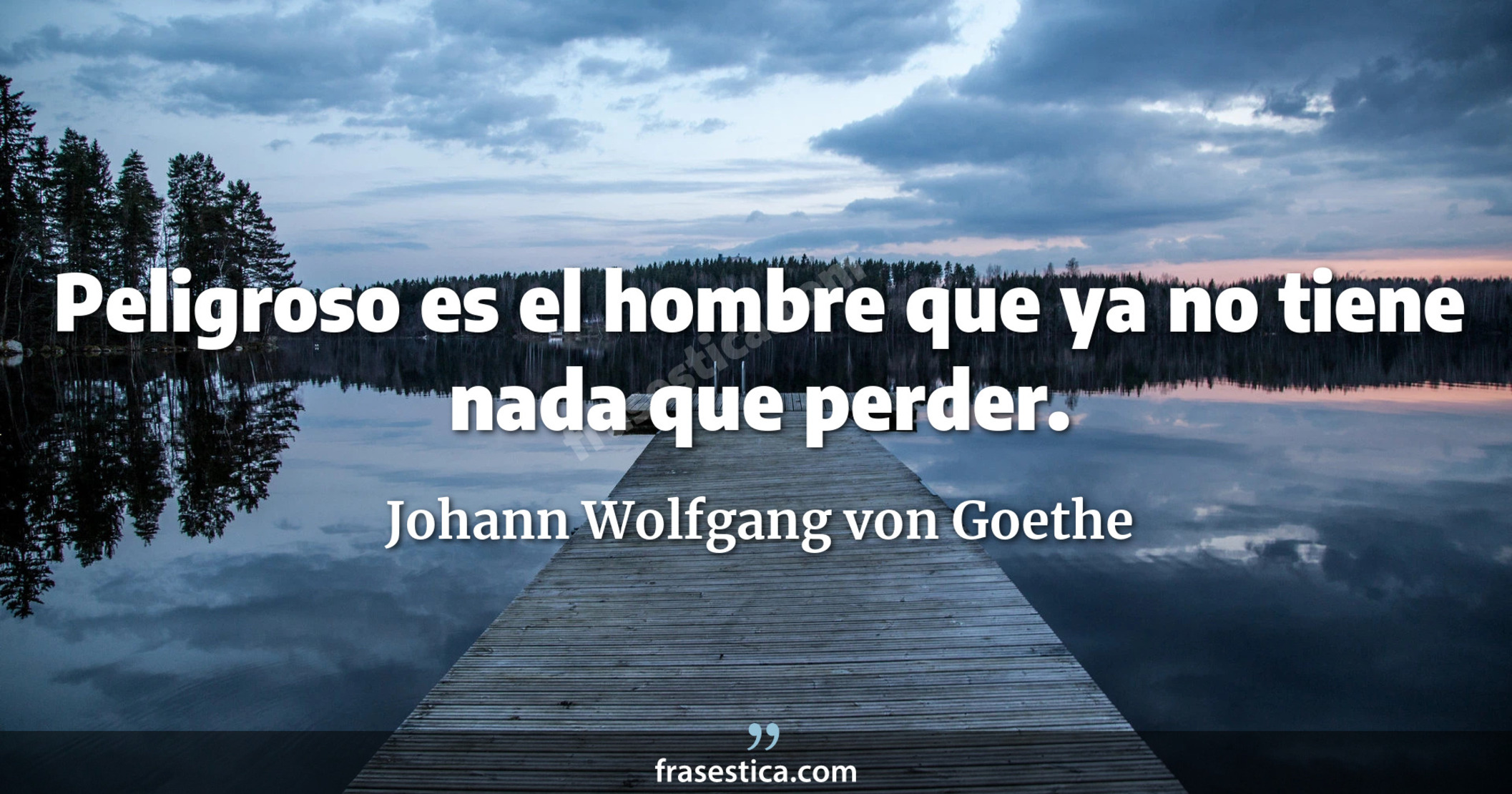 Peligroso es el hombre que ya no tiene nada que perder. - Johann Wolfgang von Goethe