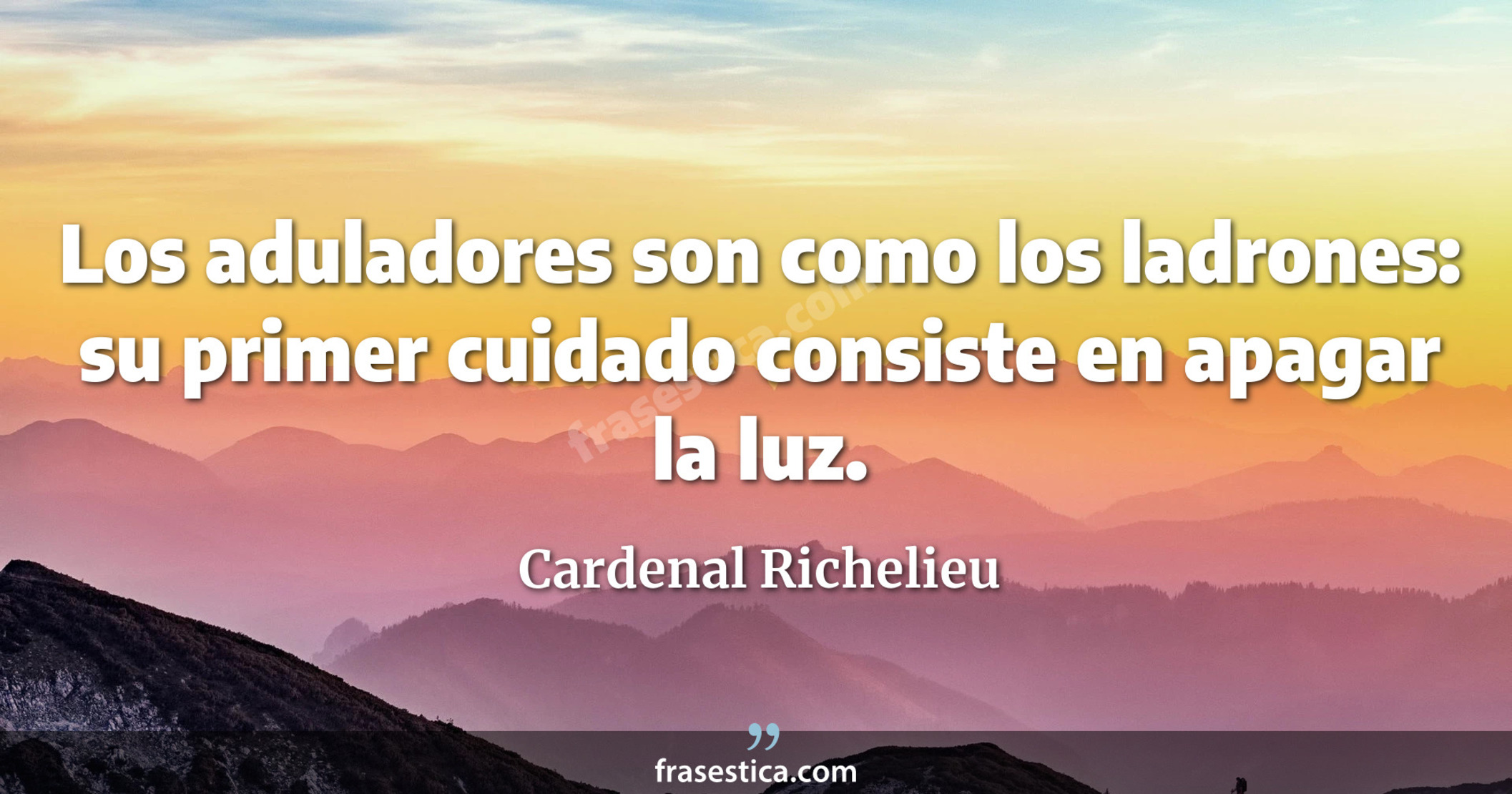 Los aduladores son como los ladrones: su primer cuidado consiste en apagar la luz. - Cardenal Richelieu