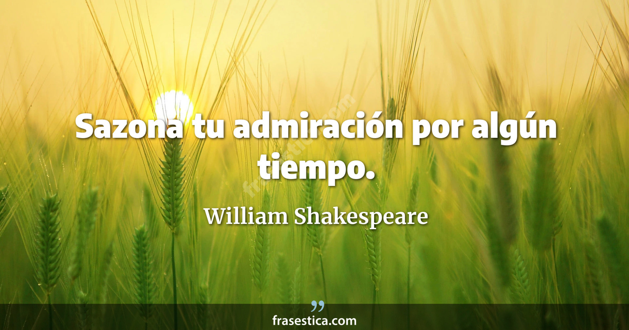 Sazona tu admiración por algún tiempo. - William Shakespeare